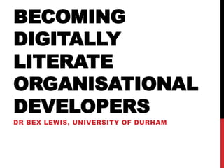 BECOMING
DIGITALLY
LITERATE
ORGANISATIONAL
DEVELOPERS
DR BEX LEWIS, RESEARCH FELLOW IN
SOCIAL MEDIA & ONLINE
LEARNING, CODEC, UNIVERSITY OF
DURHAM
 