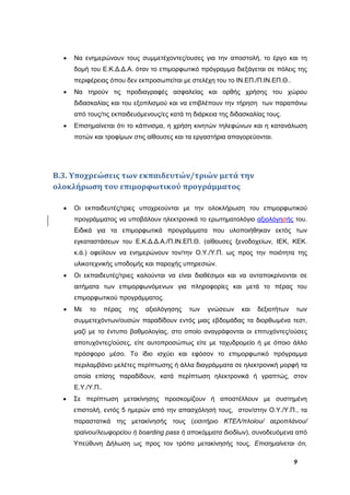 9
 Να ενημερώνουν τους συμμετέχοντες/ουσες για την αποστολή, το έργο και τη
δομή του Ε.Κ.Δ.Δ.Α. όταν το επιμορφωτικό πρόγραμμα διεξάγεται σε πόλεις της
περιφέρειας όπου δεν εκπροσωπείται με στελέχη του το ΙΝ.ΕΠ./Π.ΙΝ.ΕΠ.Θ..
 Να τηρούν τις προδιαγραφές ασφαλείας και ορθής χρήσης του χώρου
διδασκαλίας και του εξοπλισμού και να επιβλέπουν την τήρηση των παραπάνω
από τους/τις εκπαιδευόμενους/ες κατά τη διάρκεια της διδασκαλίας τους.
 Επισημαίνεται ότι το κάπνισμα, η χρήση κινητών τηλεφώνων και η κατανάλωση
ποτών και τροφίμων στις αίθουσες και τα εργαστήρια απαγορεύονται.
Β.3. Υποχρεώσεις των εκπαιδευτών/τριών μετά την
ολοκλήρωση του επιμορφωτικού προγράμματος
 Οι εκπαιδευτές/τριες υποχρεούνται με την ολοκλήρωση του επιμορφωτικού
προγράμματος να υποβάλουν ηλεκτρονικά το ερωτηματολόγιο αξιολόγησής του.
Ειδικά για τα επιμορφωτικά προγράμματα που υλοποιήθηκαν εκτός των
εγκαταστάσεων του Ε.Κ.Δ.Δ.Α./Π.ΙΝ.ΕΠ.Θ. (αίθουσες ξενοδοχείων, ΙΕΚ, ΚΕΚ.
κ.ά.) οφείλουν να ενημερώνουν τον/την Ο.Υ./Υ.Π. ως προς την ποιότητα της
υλικοτεχνικής υποδομής και παροχής υπηρεσιών.
 Οι εκπαιδευτές/τριες καλούνται να είναι διαθέσιμοι και να ανταποκρίνονται σε
αιτήματα των επιμορφωνόμενων για πληροφορίες και μετά το πέρας του
επιμορφωτικού προγράμματος.
 Με το πέρας της αξιολόγησης των γνώσεων και δεξιοτήτων των
συμμετεχόντων/ουσών παραδίδουν εντός μιας εβδομάδας τα διορθωμένα τεστ,
μαζί με το έντυπο βαθμολογίας, στο οποίο αναγράφονται οι επιτυχόντες/ούσες
αποτυχόντες/ούσες, είτε αυτοπροσώπως είτε με ταχυδρομείο ή με όποιο άλλο
πρόσφορο μέσο. Το ίδιο ισχύει και εφόσον το επιμορφωτικό πρόγραμμα
περιλαμβάνει μελέτες περίπτωσης ή άλλα διαγράμματα σε ηλεκτρονική μορφή τα
οποία επίσης παραδίδουν, κατά περίπτωση ηλεκτρονικά ή γραπτώς, στον
Ε.Υ./Υ.Π..
 Σε περίπτωση μετακίνησης προσκομίζουν ή αποστέλλουν με συστημένη
επιστολή, εντός 5 ημερών από την απασχόλησή τους, στον/στην Ο.Υ./Υ.Π., τα
παραστατικά της μετακίνησής τους (εισιτήριο ΚΤΕΛ/πλοίου/ αεροπλάνου/
τραίνου/λεωφορείου ή boarding pass ή αποκόμματα διοδίων), συνοδευόμενα από
Υπεύθυνη Δήλωση ως προς τον τρόπο μετακίνησής τους. Επισημαίνεται ότι,
 
