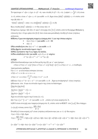 Ο∆ΗΓΟΣ ΕΠΑΝΑΛΗΨΗΣ Μαθηµατικά Γ’ Λυκείου mathhmagic.blogspot.gr
ΕΠΙΜΕΛΕΙΑ:ΜΗΤΑΛΑΣ Γ.,∆ΡΟΥΓΑΣ Α.,ΧΑ∆ΟΣ Χ.,ΓΕΡΜΑΝΟΣ Ξ.,ΠΑΤΣΗΣ Σ. 99
Το τριώνυμο 2
x βx γ+ + έχει 2
β 4γ∆ = − και επειδή 2
0 β 3γ 4γ≤ < < ( αφού 21
γ β 0
3
> ≥ ) είναι
0∆ < , οπότε είναι 2
x βx γ 0+ + > για κάθε x∈ℝ .Άρα είναι ( ) ( )
2
f(0) β f(0) γ 0+ + > οπότε από
την (4) f(0) 0<
▪( ) ( ) ( ) ( )( )3 2 2
f(1) β f(1) γf(1) 4 f(1) f(1) β f(1) γ 4+ + = ⇔ + + = (5)
Και επειδή ( ) ( )
2
f(1) β f(1) γ 0+ + > θα είναι f(1) 0>
Επομένως έχουμε f(0) f(1) 0⋅ < και f συνεχής στο 0,1   οπότε από το θεώρημα Bolzano η
εξίσωση f(x) 0= έχει ρίζα στο ( )0,1 που είναι και μοναδική επειδή η f είναι γνησίως
αύξουσα.
83)Εστω f μια συνάρτηση παραγωγίσιμη στο ℝ για την όποια ισχύει:
▪ f(x) f'(x) 1+ = για κάθε x∈ ℝ (1)
▪ f(1) 2=
i)Να αποδείξετε ότι 1 x
f(x) e 1−
= + για κάθε x∈ ℝ
ii)Να βρείτε το σύνολο τιμών της f.
iii)Να εξετάσετε την f ως προς τα κοίλα.
iv)Να αποδείξετε ότι για κάθε α,β∈ ℝ , α β< ισχύει:
1 β 1 β1 α 1 α
e (α β) e e e (α β)− −− −
− < − < −
ΛΥΣΗ
i)Πολλαπλασιάζουμε και τα δυο μέλη της (1) με x
e και έχουμε:
( ) ( ) ( )x x x x x x x x x x
e f(x) e f'(x) e e 'f(x) e f'(x) e e f(x) ' e ' e f(x) e c+ = ⇔ + = ⇔ = ⇔ = + , c σταθερός
πραγματικός αριθμός.
Για x 1= η τελευταία ισότητα γίνεται:
1 1
e f(1) e c 2e e c c e= + ⇔ = + ⇔ =
x
x x 1 x
x
e e
e f(x) e e f(x) f(x) 1 e
e
−+
= + ⇔ = ⇔ = + , x∈ ℝ
ii)Είναι 1 x 1 x
f'(x) e (1 x)' e 0− −
= − = − < για κάθε x∈ ℝ .Άρα η συνάρτηση f είναι γνησίως
φθίνουσα στο ℝ και το σύνολο τιμών της είναι το διάστημα
( )x x
lim f(x), lim f(x)
→+∞ →−∞
( )1 x
x x
lim f(x) lim e 1−
→−∞ →−∞
= + = +∞
( )−
→+∞ →+∞
= + =1 x
x x
lim f(x) lim e 1 1
Άρα το σύνολο τιμών της f είναι ( )+∞1, .
iii) ( )1 x 1 x
f''(x) e ' e 0− −
= − = > για κάθε x∈ ℝ , οπότε η f είναι κυρτή στο ℝ .
iv)Η f είναι συνεχής και παραγωγίσιμη στο ℝ , οπότε από το Θ.Μ.Τ στο α,β   θα υπάρχει
( )ξ α,β∈ τέτοιο, ώστε
f(β) f(α)
f'(ξ)
β α
−
=
−
Επειδή η f είναι κυρτή, η f’ είναι γνησίως αύξουσα και για α ξ β< < θα ισχύει:
f'(α) f'(ξ) f'(β)< < .Άρα:
( ) ( ) ( ) ( ) 1 β1 αf(β) f(α)
f'(α) f'(β) β α f'(α) f(β) f(α) β α f'(β) β α ( e ) f(β) f(α) β α ( e )
β α
−−−
< < ⇔ − < − < − ⇔ − − < − < − −
−
( ) ( ) ( ) ( )1 β 1 β 1 β1 α 1 α 1 α
α β (e ) f(β) f(α) α β (e ) α β e e e α β e− − −− − −
− < − < − ⇔ − < − < −
 