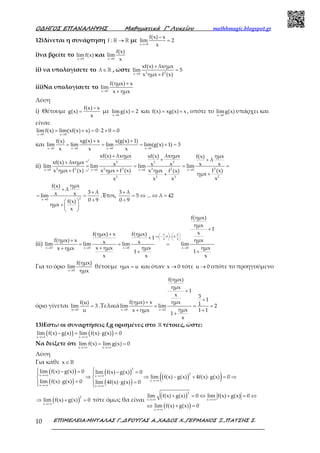 Ο∆ΗΓΟΣ ΕΠΑΝΑΛΗΨΗΣ Μαθηµατικά Γ’ Λυκείου mathhmagic.blogspot.gr
ΕΠΙΜΕΛΕΙΑ:ΜΗΤΑΛΑΣ Γ.,∆ΡΟΥΓΑΣ Α.,ΧΑ∆ΟΣ Χ.,ΓΕΡΜΑΝΟΣ Ξ.,ΠΑΤΣΗΣ Σ.10
12)Δίνεται η συνάρτηση →ℝ ℝf : με
→+
−
=
x 0
f(x) x
lim 2
x
i)να βρείτε το
→x 0
lim f(x) και
→x 0
f(x)
lim
x
ii) να υπολογίσετε το ∈ℝλ , ώστε
→
+
=
+2 2x 0
xf(x) λxημx
lim 5
x ημx f (x)
iii)Να υπολογίσετε το
→
+
+x 0
f(ημx) x
lim
x ημx
Λύση
i) Θέτουμε
−
=
f(x) x
g(x)
x
με
→
=
x 0
limg(x) 2 και = +f(x) xg(x) x , οπότε το
x 0
limg(x)
→
υπάρχει και
είναι:
→ →
= + = ⋅ + =
x 0 x 0
limf(x) lim(xf(x) x) 0 2 0 0
και
→ → → →
+ +
= = = + =
x 0 x 0 x 0 x 0
xg(x) x x(g(x) 1)f(x)
lim lim lim lim(g(x) 1) 3
x x x
ii)
→ → → →
+
+ ++
= = = =
+ +
++
2
2
:x 2 2 2
2 2 2 2 2 22x 0 x 0 x 0 x 0:x
22 2 2
xf(x) λxημx λxημxxf(x) ημxf(x)
λxf(x) λxημx x x x x xlim lim lim lim
x ημx f (x) x ημx f (x) x ημx f (x)f (x)
ημx
xx x x
→
+
+
= =
+ 
+  
 
2x 0
ημxf(x)
λ
3 λx xlim
0 9f(x)
ημx
x
.Έτσι,
+
= ⇔ ⇔ =
+
3 λ
5 ... λ 42
0 9
iii)
   
∈ − ∪   
   
→ → → →
+
+
++
= = =
++
+ +
π π
x ,0 0,
2 2
x 0 x 0 x 0 x 0
f(ημx)
ημx
1
xf(ημx) x f(ημx)
1f(ημx) x ημxx xlim lim lim lim
x ημx ημx ημxx ημx
1 1
x x x
Για το όριο
→x 0
f(ημx)
lim
ημx
θέτουμε =ημx u και όταν →x 0 τότε →u 0 οπότε το προηγούμενο
όριο γίνεται
→
=
u 0
f(u)
lim 3
u
.Τελικά
→ →
+
++
= = =
+ +
+
x 0 x 0
f(ημx)
ημx
1
x 3
1f(ημx) x ημx 1lim lim 2
ημxx ημx 1 1
1
x
13)Εστω οι συναρτήσεις f,g ορισμένες στο ℝ τέτοιες, ώστε:
( ) ( )x x
lim f(x) g(x) lim f(x) g(x) 0
→+∞ →+∞
− = ⋅ =
Να δείξετε ότι
x x
lim f(x) lim g(x) 0
→+∞ →+∞
= =
Λύση
Για κάθε x∈ℝ
( )
( )
( )
( )
( )( )
2
2x x
x
x x
lim f(x) g(x) 0 lim f(x) g(x) 0
lim f(x) g(x) 4f(x) g(x) 0
lim f(x) g(x) 0 lim 4f(x) g(x) 0
→+∞ →+∞
→+∞
→+∞ →+∞
 − = − = 
⇒ ⇒ − + ⋅ = ⇒ 
⋅ = ⋅ =  
( )
2
x
lim f(x) g(x) 0
→+∞
⇒ + = τότε όμως θα είναι
( )
( )
2
x x
x
lim f(x) g(x) 0 lim f(x) g(x) 0
lim f(x) g(x) 0
→+∞ →+∞
→+∞
+ = ⇔ + = ⇔
⇔ + =
 