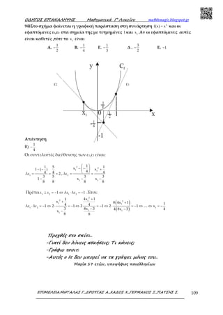 Ο∆ΗΓΟΣ ΕΠΑΝΑΛΗΨΗΣ Μαθηµατικά Γ’ Λυκείου mathhmagic.blogspot.gr
ΕΠΙΜΕΛΕΙΑ:ΜΗΤΑΛΑΣ Γ.,∆ΡΟΥΓΑΣ Α.,ΧΑ∆ΟΣ Χ.,ΓΕΡΜΑΝΟΣ Ξ.,ΠΑΤΣΗΣ Σ. 109
94)Στο σχήμα φαίνεται η γραφική παράσταση στη συνάρτηση 2
f(x) x= και οι
εφαπτόμενες ε1,ε2 στα σημεία της με τετμημένες 1 και 1
x .Αν οι εφαπτόμενες αυτές
είναι καθετές ,τότε το 1
x είναι
Α.
1
2
− Β.
1
4
− Γ.
1
3
− Δ .
3
2
− Ε. 1−
Απάντηση
Β)
1
4
−
Οι συντελεστές διεύθυνσης των ε1,ε2 είναι:
1
1 5
1 ( )
4 4λε 2
3 5
1
8 8
− −
= = =
−
,
2 2
1 1
2
1 1
1 1x x
4 4λε
3 3
x x
8 8
 
− − + 
 = =
− −
Πρέπει 1 2 1 2
ε ε 1 λε λε 1⊥ = − ⇔ ⋅ = − .Έτσι:
( )
( )
2
2 1 2
1 1
1 2 1
1 1
1
4x 11
x 8 4x 1 14 4λε λε 1 2 1 2 1 2 1 .... x
3 8x 3 44 8x 3
x
8 8
+
+ +
⋅ = − ⇔ ⋅ = − ⇔ = − ⇔ ⋅ = − ⇔ ⇔ = −
− −
−
ε1ε2
Προχθές στο σπίτι..
-Γιατί δεν λύνεις ασκήσεις; Τι κάνεις;
-Γράφω τουιτ.
-Αυτός ο Ιτ δεν µπορεί να τα γράψει µόνος του..
Μαρία 17 ετών, υποψήφιος πανελληνίων
 