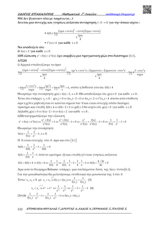 Ο∆ΗΓΟΣ ΕΠΑΝΑΛΗΨΗΣ Μαθηµατικά Γ’ Λυκείου mathhmagic.blogspot.gr
ΕΠΙΜΕΛΕΙΑ:ΜΗΤΑΛΑΣ Γ.,∆ΡΟΥΓΑΣ Α.,ΧΑ∆ΟΣ Χ.,ΓΕΡΜΑΝΟΣ Ξ.,ΠΑΤΣΗΣ Σ.110
95)( Δεν βγαίνουν όλα με παράγωγο…)
Δίνεται μια συνεχής και γνησίως αύξουσα συνάρτηση f : →ℝ ℝ για την όποια ισχύει :
▪
( ) ( )
→
+ − +
≥
2
x 0
ημx συνx συνx 2ημx συνx
f(0) lim
ημx
x
4
▪ 2
f (x) 4≠ για κάθε x∈ℝ
Να αποδείξετε ότι:
i) f(x) 2> για κάθε x∈ ℝ
ii)Η εξίσωση x x
e f(x) e f(x)+ = έχει ακριβώς μια πραγματική ρίζα στο διάστημα ( )0,1 .
ΛΥΣΗ
i) Αρχικά υπολογίζουμε το όριο:
( ) ( )
02
2 2 2 20
x 0 x 0 x 0
ημx συνx συνx 2ημx συνx ημ x συν x 2ημxσυνx 2ημxσυνx συν x 1 συν x
lim lim lim 4
ημx ημx xημx
x x
4 4
→ → →
+ − + + + − − −
= =
22
x 0 x 0 x 0
ημ x ημx1 συν x
lim 4 lim 4 lim 4 4
xημx xημx x→ → →
−
= = = = , οπότε η δοθείσα γίνεται f(0) 4≥
Θεωρούμε την συνάρτηση g(x) f(x) 2= − , x∈ ℝ .Θα αποδείξουμε ότι g(x) 0≠ για κάθε x∈ ℝ .
Έστω ότι υπάρχει 2
0 0 0 0 0
x : g(x ) 0 f(x ) 2 0 f(x ) 2 f (x ) 4∈ = ⇔ − = ⇔ = ⇒ =ℝ άτοπο από υπόθεση
άρα η g δεν μηδενίζεται σε κανένα σημείο του ℝ και είναι συνεχής οπότε διατηρεί
πρόσημο και επειδή f(0) 4 f(0) 2 2 g(0) 2≥ ⇔ − ≥ ⇔ ≥ θα ισχύει ότι g(x) 0> για κάθε x∈ ℝ
Δηλαδή g(x) 0 f(x) 2 0 f(x) 2> ⇔ − > ⇔ > για κάθε x∈ ℝ .
ii)Μετασχηματίζουμε την εξίσωση
x x x
x x
x x x x x
e f(x) e f(x) e f(x) 1 1
e f(x) e f(x) 1 1 0 1 0 1 0
f(x)e f(x) e f(x) e f(x) e f(x) e
+ +
+ = ⇔ = ⇔ − = ⇔ + − = ⇔ + − =
Θεωρούμε την συνάρτηση
x
1 1
h(x) 1
f(x) e
= + − , x∈ ℝ
Η h είναι συνεχής στο ℝ άρα και στο 0,1  
0
1 1 1
h(0) 1 0
f(0) f(0)e
= + − = >
1 1
h(1) 1
f(1) e
= + − .Από το ερώτημα (i) και επειδή η f είναι γνησίως αύξουσα
1 1 1 1 1 1 4 3e
f(1) f(0) 4 f(1) 4 1 1 h(1) 0
f(1) 4 f(1) e 4 e 4e
−
> ≥ ⇒ > ⇔ < ⇔ + − < + − ⇔ < <
Άρα από το θεώρημα Bolzano υπάρχει μια τουλάχιστον λύση της h(x) 0= στο( )0,1 .
Για την μοναδικότητα θα μελετήσουμε συνθετικά την μονοτονία της f στο ℝ
Έστω 1 2
x ,x ∈ ℝ με
f
1 2 1 2
1 2
1 1
x x f(x ) f(x )
f(x ) f(x )
< ⇒ < ⇔ >
ր
(3)
x
1 2
1 2 1 2
e
x x
1 2 x x x x
1 1 1 1
x x e e 1 1
e e e e
< ⇒ < ⇔ > ⇔ − > −
ր
(4)
(3)+(4)
1 2
1 2x x
1 2
1 1 1 1
1 1 h(x ) h(x )
f(x ) f(x )e e
+ − > + − ⇔ >
 