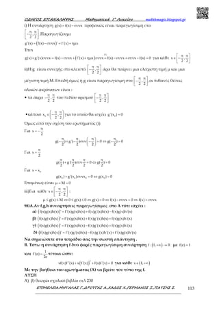 Ο∆ΗΓΟΣ ΕΠΑΝΑΛΗΨΗΣ Μαθηµατικά Γ’ Λυκείου mathhmagic.blogspot.gr
ΕΠΙΜΕΛΕΙΑ:ΜΗΤΑΛΑΣ Γ.,∆ΡΟΥΓΑΣ Α.,ΧΑ∆ΟΣ Χ.,ΓΕΡΜΑΝΟΣ Ξ.,ΠΑΤΣΗΣ Σ. 113
i) Η συνάρτηση g(x) f(x) συνx= − προφανώς είναι παραγωγίσιμη στο
π π
,
2 2
 
− 
 
.Παραγωγίζουμε
( )g'(x) f(x) συνx ' f'(x) ημx= − = +
Έτσι
( )
(1)
g(x) g'(x)συνx f(x) συνx f'(x) ημx συνx f(x) συνx συνx f(x) 0+ = − + + = − + − = για κάθε
π π
x ,
2 2
 
∈ − 
 
ii)H g είναι συνεχής στο κλειστό
π π
,
2 2
 
− 
 
άρα θα παίρνει μια ελάχιστη τιμή μ και μια
μέγιστη τιμή Μ. Επειδή όμως η g είναι παραγωγίσιμη στο
π π
,
2 2
 
− 
 
,οι πιθανές θέσεις
ολικών ακρότατων είναι :
• τα άκρα
π π
,
2 2
− του πεδίου ορισμού
π π
,
2 2
 
− 
 
•κάποιο 0
π π
x ,
2 2
 
∈ − 
 
για το οποίο θα ισχύει 0
g'(x ) 0=
Όμως από την σχέση του ερωτήματος (i)
Για
π
x
2
= −
π π π π
g( ) g'( )συν 0 g( ) 0
2 2 2 2
 
− + − − = ⇔ − = 
 
Για
π
x
2
=
π π π π
g( ) g'( )συν 0 g( ) 0
2 2 2 2
+ = ⇔ =
Για 0
x x=
0 0 0 0
g(x ) g'(x )συνx 0 g(x ) 0+ = ⇔ =
Επομένως είναι μ M 0= =
iii)Για κάθε
π π
x ,
2 2
 
∈ − 
 
:
μ g(x) M 0 g(x) 0 g(x) 0 f(x) συνx 0 f(x) συνx≤ ≤ ⇔ ≤ ≤ ⇔ = ⇔ − = ⇔ =
98)A.Αν f,g,h συναρτήσεις παραγωγίσιμες στο A τότε ισχύει :
α) ( )f(x)g(x)h(x) ' f'(x)g(x)h(x) f(x)g'(x)h(x) f(x)g(x)h'(x)= + −
β) ( )f(x)g(x)h(x) ' f'(x)g(x)h(x) f(x)g'(x)h(x) f(x)g(x)h'(x)= + +
γ) ( )f(x)g(x)h(x) ' f'(x)g(x)h(x) f(x)g'(x)h(x) f(x)g(x)h'(x)= − +
δ) ( )f(x)g(x)h(x) ' f'(x)g'(x)h(x) f(x)g'(x)h'(x) f'(x)g(x)h'(x)= − +
Να σημειώσετε στο τετράδιο σας την σωστή απάντηση .
Β. Έστω η συνάρτηση f δυο φορές παραγωγίσιμη συνάρτηση ( )f : 1,+∞ → ℝ με f(e) 1=
και
1
f'(e)
2e
= τέτοια ώστε:
( )
2
xf(x)f''(x) x f'(x) f(x)f'(x) 0+ + = για κάθε ( )x 1,∈ +∞
Με την βοήθεια του ερωτήματος (Α) να βρείτε τον τύπο της f.
ΛΥΣΗ
A) β) θεωρία σχολικό βιβλίο σελ 230
 