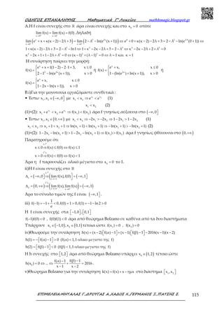 Ο∆ΗΓΟΣ ΕΠΑΝΑΛΗΨΗΣ Μαθηµατικά Γ’ Λυκείου mathhmagic.blogspot.gr
ΕΠΙΜΕΛΕΙΑ:ΜΗΤΑΛΑΣ Γ.,∆ΡΟΥΓΑΣ Α.,ΧΑ∆ΟΣ Χ.,ΓΕΡΜΑΝΟΣ Ξ.,ΠΑΤΣΗΣ Σ. 115
Α.H f είναι συνεχής στο ℝ άρα είναι συνεχής και στο 0
x 0= οπότε
x 0 x 0
lim f(x) lim f(x) f(0)+ −
→ →
= = .Δηλαδή
( ) ( )x 2 2x 0 2 2 0
x 0 x 0
lim e x κ(κ 2) 2λ 3 lim 2 λ ln(e (x 1)) e 0 κ(κ 2) 2λ 3 2 λ ln(e (0 1))+ +
⋅
→ →
+ + − − + = − − + ⇔ + + − − + = − − + ⇔
2 2 2 2 2
1 κ(κ 2) 2λ 3 2 λ ln1 1 κ 2κ 2λ 3 2 λ κ 2κ 2λ 2 λ 0+ − − + = − − ⇔ + − − + = − ⇔ − − + + =
2 2 2 2
κ 2κ 1 1 2λ λ 0 (κ 1) (λ 1) 0 λ 1 και κ 1− + + − + = ⇔ − + − = ⇔ = =
Η συνάρτηση παίρνει την μορφή:
x
2 2x
e x 1(1 2) 2 1 3, x 0
f(x)
2 1 ln(e (x 1)), x 0
 + + − − ⋅ + ≤
= 
− − + >
ή
x
2x
e x, x 0
f(x)
1 (ln(e ) ln(x 1)), x 0
 + ≤
= 
− + + >
ή
 + ≤
= 
− − + >
x
e x, x 0
f(x)
1 2x ln(x 1)), x 0
B.i)Για την μονοτονία εργαζόμαστε συνθετικά :
• Έστω (1 2
x ,x ,0∈ −∞  με 1 2x x
1 2
x x e e< ⇒ < (1)
1 2
x x< (2)
(1)+(2): 1 2x x
1 2 1 2
x e x e f(x ) f(x )+ < + ⇒ < άρα f γνησίως αύξουσα στο ( ,0−∞ 
• Έστω ( )1 2
x ,x 0,∈ +∞ με 1 2 1 2 1 2
x x 2x 2x 1 2x 1 2x< ⇒ − > − ⇒ − > − (1)
1 2 1 2 1 2 1 2
x x x 1 x 1 ln(x 1) ln(x 1) ln(x 1) ln(x 1)< ⇒ + < + ⇒ + < + ⇒ − + > − + (2)
(1)+(2): 1 1 2 2 1 2
1 2x ln(x 1) 1 2x ln(x 1) f(x ) f(x )− − + > − − + ⇒ > άρα f γνησίως φθίνουσα στο ( )0,+∞
Παρατηρούμε ότι
f
x 0 f(x) f(0) f(x) 1≤ ⇒ ≤ ⇔ ≤
ր
f
x 0 f(x) f(0) f(x) 1> ⇒ < ⇔ <
ց
Άρα η f παρουσιάζει ολικό μέγιστο στο 0
x 0= το 1.
ii)Η f είναι συνεχής στο ℝ
( ( (
f
1 x
,0 lim f(x),f(0) ,1
→−∞
∆ = −∞ ⇒ = −∞  
ր
( ) ( ) ( )
f
2 x x 0
0, lim f(x),lim f(x) ,1+→+∞ →
∆ = +∞ ⇒ = −∞
ց
Άρα το σύνολο τιμών της f είναι ( ,1−∞  .
iii)
1
f( 1) 1 0,f(0) 1 0,f(1) 1 ln 2 0
e
− = − + < = > = − − >
H f είναι συνεχής στα 1,0 , 0,1−      
f( 1)f(0) 0 , f(0)f(1) 0− < < άρα από θεώρημα Bolzano σε καθένα από τα δυο διαστήματα
Υπάρχουν ( ) ( )1 2
x 1,0 ,x 0,1∈ − ∈ τέτοια ώστε 1 2
f(x ) 0 , f(x ) 0= =
iv)Θεωρούμε την συνάρτηση h(x) (x 2) f(α) 1 (x 1) f(β) 1 2016(x 1)(x 2)= −  −  + −  −  − − −   
h(1) f(α) 1 0 (f(α) 1,1 ολικο μεγιστο της f)= −  −  > < 
h(2) f(β) 1 0 (f(β) 1,1 ολικο μεγιστο της f)=  −  < < 
Η h συνεχής στο 1,2   άρα από θεώρημα Bolzano υπάρχει ( )0
x 1,2∈ τέτοιο ώστε
0
f(β) 1f(α) 1
h(x ) 0 ... 2016
x 1 x 2
−−
= ⇔ ⇔ + =
− −
.
v)Θεώρημα Bolzano για την συνάρτηση = + −k(x) f(x) x ημx στο διάστημα 1 2
x ,x  
 