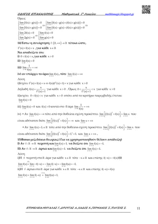 Ο∆ΗΓΟΣ ΕΠΑΝΑΛΗΨΗΣ Μαθηµατικά Γ’ Λυκείου mathhmagic.blogspot.gr
ΕΠΙΜΕΛΕΙΑ:ΜΗΤΑΛΑΣ Γ.,∆ΡΟΥΓΑΣ Α.,ΧΑ∆ΟΣ Χ.,ΓΕΡΜΑΝΟΣ Ξ.,ΠΑΤΣΗΣ Σ. 11
Όμως
( )
( )
( )
( )
x x
x x
x x
x x
lim f(x) g(x) 0 lim f(x) g(x) (f(x) g(x)) 0
lim f(x) g(x) 0 lim f(x) g(x) (f(x) g(x)) 0
lim 2f(x) 0 lim f(x) 0
lim 2g(x) 0 lim g(x) 0
→+∞ →+∞
→+∞ →+∞
→+∞ →+∞
→+∞ →+∞
 − = − + + = 
⇒ ⇒ 
+ = − − + =  
 = = 
⇒ 
= =  
14)Έστω η συνάρτηση ( )+∞ → ℝf : 0, τέτοια ώστε,
+ =3
f (x) f(x) x ,για κάθε ∈ℝx
Να αποδείξετε ότι:
i) < <0 f(x) x ,για κάθε >x 0
ii)
→
=
x 0
limf(x) 0
iii)
→
= +∞
x 0
1
lim
f(x)
iv) αν υπάρχει το όριο
→+∞x
lim f(x) , τότε
→+∞
= +∞
x
lim f(x)
Λύση
i)Ισχύει + = ⇔ + =3 2
f (x) f(x) x f(x)(f (x) 1) x για κάθε >x 0
Δηλαδή =
+2
x
f(x)
f (x) 1
για κάθε >x 0 . Όμως < <
+2
x
0 x
f (x) 1
για κάθε >x 0
ii)ισχύει < <0 f(x) x για κάθε >x 0 οπότε από το κριτήριο παρεμβολής έπεται:
→
=
x 0
limf(x) 0
iii)
→
=
x 0
limf(x) 0 και >f(x) 0 κοντά στο 0 άρα
→
= +∞
x 0
1
lim
f(x)
iv) ▪ Αν
→+∞
= −∞
x
lim f(x) τότε από την δοθείσα σχέση προκύπτει ( )→+∞ →+∞
 + =  
3
x x
lim f(x) f(x) lim x που
είναι αδύνατον διότι ( )→+∞
 + = −∞  
3
x
lim f(x) f(x) και
→+∞
= +∞
x
lim x
▪ Αν
→+∞
= ∈ ℝ
x
lim f(x) L τότε από την δοθείσα σχέση προκύπτει ( )→+∞ →+∞
 + =  
3
x x
lim f(x) f(x) lim x που
είναι αδύνατον διότι ( )→+∞
 + = +  
3 3
x
lim f(x) f(x) L L και
→+∞
= +∞
x
lim x .
15)Bonus μεζεδάκια θεωρίας.( Για να χρησιμοποιηθούν θέλουν απόδειξη)
Ι) Αν →ℝ ℝf : περιττή και
→
=
x α
limf(x) L να δείξετε ότι
→−
= −
x α
lim f(x) L
ΙΙ) Αν →ℝ ℝf : άρτια και
→
=
x α
limf(x) L να δείξετε ότι
→−
=
x α
lim f(x) L
Λύση
i)H f περιττή στο ℝ άρα για κάθε ∈ ℝx τότε − ∈ ℝx και επίσης − = −f( x) f(x) (1)
→− →− →− →
= − − = − − = − = −
(1)
x α x α x α u α
lim f(x) lim f( x) lim f( x) limf(u) L
ii)H f άρτια στοℝ άρα για κάθε ∈ ℝx τότε − ∈ℝx και επίσης − =f( x) f(x)
− =
→− →− →
= − = =
x u
x α x α u α
lim f(x) lim f( x) limf(u) L
 