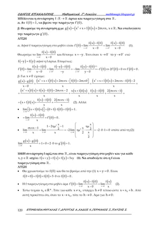 Ο∆ΗΓΟΣ ΕΠΑΝΑΛΗΨΗΣ Μαθηµατικά Γ’ Λυκείου mathhmagic.blogspot.gr
ΕΠΙΜΕΛΕΙΑ:ΜΗΤΑΛΑΣ Γ.,∆ΡΟΥΓΑΣ Α.,ΧΑ∆ΟΣ Χ.,ΓΕΡΜΑΝΟΣ Ξ.,ΠΑΤΣΗΣ Σ.120
103)Δίνεται η συνάρτηση →ℝ ℝf : άρτια και παραγωγίσιμη στο ℝ .
α. Αν ( )f 0 1= , να βρείτε την παράγωγο ( )f 0′ .
β. Θεωρούμε τη συνάρτηση g με ( ) ( ) ( )= + + + συν ∈ℝ2
g x x x 1 f x 2 x, x . Να υπολογίσετε
την παράγωγο ( )g 0′ .
ΛΥΣΗ
α. Αφού f παραγωγίσιμη στο μηδέν είναι ( )
( ) ( ) ( ) ( )
− +
→ →
− −
′ = =
− −x 0 x 0
f x f 0 f x f 0
f 0 lim lim
x 0 x 0
(1).
Θεωρούμε το
( ) ( )
−
→
−
−x 0
f x f 0
lim
x 0
και θέτουμε x y= − . Έτσι όταν x 0 y 0− +
→ το → ενώ
( ) ( )f y f y− = αφού η f άρτια. Επομένως:
( )
( ) ( ) ( ) ( ) ( ) ( )
( ) ( ) ( )− + +
→ → →
− − − −
′ ′ ′ ′= = = − =− ⇔ = ⇔ =
− − −
(1)
x 0 y 0 y 0
f x f 0 f y f 0 f y f 0
f 0 lim lim lim f 0 2f 0 0 f 0 0
x 0 y y 0
.
β. Για x 0≠ έχουμε:
( ) ( ) ( ) ( ) ( ) ( ) ( ) ( )+ + + συν − + συν + + + συν − −−
= = =
−
  
2 2
x x 1 f x 2 x f 0 2 0 x x 1 f x 2 x f 0 2g x g 0
x 0 x x
( ) ( ) ( ) ( ) ( ) ( ) ( ) ( ) ( )+ + − + συν − + − συν −
= = + + =
2
x x f x f x f 0 2 x 2 x x 1 f x f x f 0 2 x 1
x x x x
( ) ( )
( ) ( ) ( )− συν −
= + + +
f x f 0 2 x 1
x 1 f x
x x
(2). Αλλά:
• ( ) ( ) ( ) ( ) ( )→
+ = + ⋅ = =  x 0
lim x 1 f x 0 1 f 0 f 0 1.
•
( ) ( )
( )→
−
′= = =
x 0
f x f 0
lim f 0 0
x
.
•
→ → →
− ηµ − ηµ
συν −
= = − ηµ ⋅ = − ⋅ ⋅ =
 
 
 
 
 
2
2
x 0 x 0 x 0
x x
1 2 1
x 1 x2 2lim lim 2lim 2 0 1 0
xx x 2
2
οπότε από τη (2):
( ) ( )
( )→
−
′= + + ⋅ ⇔ =
x 0
g x g 0
lim 1 0 2 0 g 0 1
x
.
104)Η συνάρτηση f ορίζεται στο ℝ , είναι παραγωγίσιμη στο μηδέν και για κάθε
∈ℝx,y ισχύει ( ) ( ) ( )+ = + +f x y f x f y 5xy (1). Να αποδείξετε ότι η f είναι
παραγωγίσιμη στο ℝ .
ΛΥΣΗ
• Θα χρειαστούμε το ( )f 0 και θα το βρούμε από την (1) x y 0= = . Είναι
( ) ( ) ( ) ( )+ = + + ⋅ ⇔ =f 0 0 f 0 f 0 5 0 f 0 0 .
• Η f παραγωγίσιμη στο μηδέν άρα ( )
( ) ( ) ( )
→ →
−
′ = =
−x 0 x 0
f x f 0 f x
f 0 lim lim
x 0 x
(2).
• Έστω τυχαίο 0x R *∈ . Τότε για κάθε 0x x≠ υπάρχει h 0≠ τέτοιο ώστε 0x x h= + . Από
αυτή προκύπτει ότι, όταν το 0x x→ , τότε το h 0→ . Άρα για h 0≠ :
 