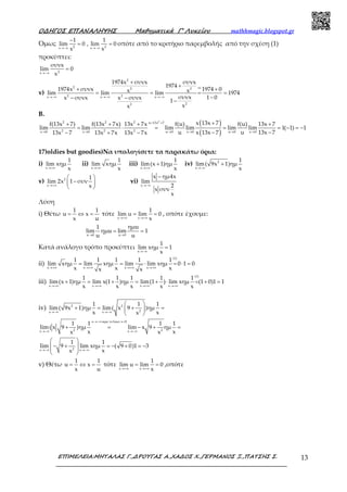 Ο∆ΗΓΟΣ ΕΠΑΝΑΛΗΨΗΣ Μαθηµατικά Γ’ Λυκείου mathhmagic.blogspot.gr
ΕΠΙΜΕΛΕΙΑ:ΜΗΤΑΛΑΣ Γ.,∆ΡΟΥΓΑΣ Α.,ΧΑ∆ΟΣ Χ.,ΓΕΡΜΑΝΟΣ Ξ.,ΠΑΤΣΗΣ Σ. 13
Όμως
→−∞ →−∞
−
= =2 2x x
1 1
lim 0 , lim 0
x x
οπότε από το κριτήριο παρεμβολής από την σχέση (1)
προκύπτει:
→−∞
=2x
συνx
lim 0
x
v)
→−∞ →−∞ →−∞
+
+
+ +
= = = =
−− −
−
2
2 vi2 2
2 2x x x
22
1974x συνx συνx
1974
1974x συνx 1974 0x xlim lim lim 1974
συνx 1 0x συνx x συνx
1
xx
Β.
( )
( )
22 2 2 u 13x 7
2 2 2x 0 x 0 u 0 x 0 u 0 x 0
x 13x 7f(13x 7) f(13x 7x) 13x 7x f(u) f(u) 13x 7
lim lim lim lim lim lim 1( 1) 1
u u 13x 7x 13x 713x 7 13x 7x 13x 7x
= +
→ → → → → →
++ + + +
= ⋅ = = = − = −
−−− + −
17)oldies but goodies)Να υπολογίσετε τα παρακάτω όρια:
i)
x
1
lim xημ
x→+∞
ii)
x
1
lim xημ
x→+∞
iii)
x
1
lim(x 1)ημ
x→+∞
+ iv) 2
x
1
lim( 9x 1)ημ
x→−∞
+
v) 2
x
1
lim 2x 1 συν
x→+∞
 
− 
 
vi)
x
x ημ4x
lim
2
x συν
x
→−∞
−
Λύση
i) Θέτω
1 1
u x
x u
= ⇔ = τότε
x x
1
lim u lim 0
x→+∞ →+∞
= = , οπότε έχουμε:
u 0 u 0
ημu1
lim ημu lim 1
u u→ →
= =
Κατά ανάλογο τρόπο προκύπτει
x
1
lim xημ 1
x→−∞
=
ii)
(i)
x x x x
1 1 1 1 1
lim xημ lim xημ lim lim xημ 0 1 0
x x xx x→+∞ →+∞ →+∞ →+∞
= = ⋅ = ⋅ =
iii)
(i)
x x x x
1 1 1 1 1
lim(x 1)ημ lim x(1 )ημ lim(1 ) lim xημ (1 0)1 1
x x x x x→+∞ →+∞ →+∞ →+∞
+ = + = + ⋅ = + =
iv) 2 2
2x x
1 1 1
lim( 9x 1)ημ lim( x 9 )ημ
x xx→−∞ →−∞
 
+ = + = 
 
x αρα τελικα x 0
2 2x x
1 1 1 1
lim( x 9 )ημ lim x 9 ημ
x xx x
→−∞ <
→−∞ →−∞
+ = − + =
2x x
1 1
lim 9 lim xημ ( 9 0)1 3
xx→−∞ →−∞
 
− + = − + = − 
 
 
v) Θέτω
1 1
u x
x u
= ⇔ = τότε
x x
1
lim u lim 0
x→+∞ →+∞
= = ,οπότε
 