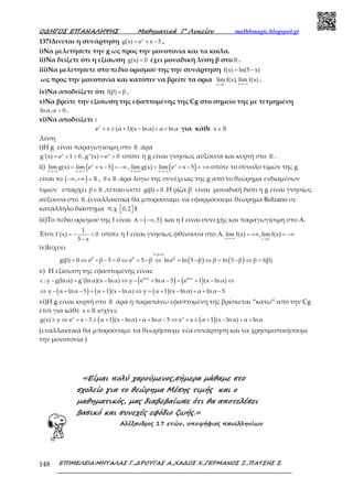 Ο∆ΗΓΟΣ ΕΠΑΝΑΛΗΨΗΣ Μαθηµατικά Γ’ Λυκείου mathhmagic.blogspot.gr
ΕΠΙΜΕΛΕΙΑ:ΜΗΤΑΛΑΣ Γ.,∆ΡΟΥΓΑΣ Α.,ΧΑ∆ΟΣ Χ.,ΓΕΡΜΑΝΟΣ Ξ.,ΠΑΤΣΗΣ Σ.148
137)Δινεται η συνάρτηση x
g(x) e x 5= + − ,
i)Να μελετήσετε την g ως προς την μονοτονία και τα κοίλα.
ii)Να δείξετε ότι η εξίσωση g(x) 0= έχει μοναδική λύση β στο ℝ .
iii)Να μελετήσετε στο πεδίο ορισμού της την συνάρτηση f(x) ln(5 x)= −
ως προς την μονοτονία και κατόπιν να βρείτε τα όρια
xx 5
lim f(x), lim f(x)− →−∞→
.
iv)Να αποδείξετε ότι f(β) β= .
v)Να βρείτε την εξίσωση της εφαπτομένης της Cg στο σημείο της με τετμημένη
lnα,α 0> .
vi)Να αποδείξετε :
+ ≥ + − + +x
e x (α 1)(x lnα) α lnα για κάθε x∈ℝ
Λύση
i)Η g είναι παραγωγίσιμη στο ℝ άρα
x
g'(x) e 1 0= + > , x
g''(x) e 0= > οπότε η g είναι γνησίως αύξουσα και κυρτή στο ℝ .
ii) ( )x
x x
lim g(x) lim e x 5
→−∞ →−∞
= + − = −∞ , ( )x
x x
lim g(x) lim e x 5
→+∞ →−∞
= + − = +∞ οπότε το σύνολο τιμών της g
είναι το ( ),−∞ +∞ = ℝ , 0∈ ℝ άρα λόγω της συνέχειας της g από το θεώρημα ενδιαμέσων
τιμών υπάρχει β∈ ℝ ,τέτοιο ώστε g(β) 0= .Η ρίζα β είναι μοναδική διότι η g είναι γνησίως
αύξουσα στο ℝ .(εναλλακτικά θα μπορούσαμε να εφαρμόσουμε θεώρημα Bolzano σε
κατάλληλο διάστημα π.χ 0,2   )
iii)Το πεδίο ορισμού της f είναι ( ),5Α = −∞ και η f είναι συνεχής και παραγωγίσιμη στο Α.
Έτσι:
1
f'(x) 0
5 x
= − <
−
οπότε η f είναι γνησίως φθίνουσα στο Α.
x x 5
lim f(x) ,lim f(x)−→−∞ →
= +∞ = −∞
iv)Ισχύει
( ) ( )
5 β 0
β β β
g(β) 0 e β 5 0 e 5 β lne ln 5 β β ln 5 β β f(β)
− >
= ⇔ + − = ⇔ = − ⇔ = − ⇔ = − ⇔ =
v) Η εξίσωση της εφαπτομένης είναι:
( ) ( )
( ) ( ) ( )
lnα lnα
ε : y g(lnα) g'(lnα)(x lnα) y e lnα 5 e 1 (x lnα)
y α lnα 5 α 1 (x lnα) y α 1 (x lnα) α lnα 5
− = − ⇔ − + − = + − ⇔
⇔ − + − = + − ⇔ = + − + + −
vi)Η g είναι κυρτή στο ℝ άρα η παραπάνω εφαπτομένη της βρίσκεται “κάτω” από την Cg
έτσι για κάθε x∈ ℝ ισχύει:
( ) ( )x x
g(x) y e x 5 α 1 (x lnα) α lnα 5 e x α 1 (x lnα) α lnα≥ ⇔ + − ≥ + − + + − ⇔ + ≥ + − + +
(εναλλακτικά θα μπορούσαμε να θεωρήσουμε νέα συνάρτηση και να χρησιμοποιήσουμε
την μονοτονία )
«Είµαι πολύ χαρούµενος,σήµερα µάθαµε στο
σχολείο για το θεώρηµα Μέσης τιµής και ο
µαθηµατικός, µας διαβεβαίωσε ότι θα αποτελέσει
βασικό και συνεχές εφόδιο ζωής.»
Αλέξανδρος 17 ετών, υποψήφιος πανελληνίων
 