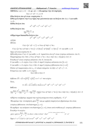 Ο∆ΗΓΟΣ ΕΠΑΝΑΛΗΨΗΣ Μαθηµατικά Γ’ Λυκείου mathhmagic.blogspot.gr
ΕΠΙΜΕΛΕΙΑ:ΜΗΤΑΛΑΣ Γ.,∆ΡΟΥΓΑΣ Α.,ΧΑ∆ΟΣ Χ.,ΓΕΡΜΑΝΟΣ Ξ.,ΠΑΤΣΗΣ Σ. 151
140)Έστω *
α,β,γ {1}+
∈ −ℝ με αβγ 1= .θεωρούμε την συνάρτηση
x x x
f(x) α β γ= + + , x∈ℝ
i)Να δείξετε ότι η f είναι κυρτή στο ℝ .
ii)Να μελετήσετε την f ως προς την μονοτονία και να δείξετε ότι f(x) 3≥ για κάθε
x∈ℝ .
iii)Να δείξετε ότι:
3 3 3
π π π e e e
α β γ α β γ+ + < + +
iv)Να δείξετε ότι:
x 0
f(x) 3
lim 0
x→
−
=
v)(Ερώτημα bonus)Να δείξετε ότι:
π π π e e eπe e e π π
α β γ α β γ+ + < + +
ΛΥΣΗ
i)Είναι:
( )x x x x x x
f'(x) α β γ ' α lnα β lnβ γ ln γ= + + = + +
( ) ( ) ( ) ( )
2 2 2x x x x x x
f''(x) α lnα β lnβ γ ln γ ' α lnα β lnβ γ ln γ 0= + + = + + > για κάθε x∈ ℝ
Άρα, η f είναι κυρτή στο ℝ .
ii)Επειδή είναι f''(x) 0> για κάθε x∈ ℝ προκύπτει ότι η f’ είναι γνησίως αύξουσα στο ℝ .
Παρατηρούμε ότι ( )0 0 0
f'(0) α lnα β lnβ γ ln γ lnα lnβ ln γ ln αβγ ln1 0= + + = + + = = =
Επειδή η f’ είναι γνησίως αύξουσα στο ℝ έπεται ότι
• για κάθε x 0> ισχύει f'(x) f'(0) 0> = άρα f γνησίως αύξουσα στο )0, +∞
• για κάθε x 0< ισχύει f'(x) f'(0) 0< = άρα f γνησίως φθίνουσα στο ( ,0−∞ 
Οπότε η f παρουσιάζει στο 0
x 0= ολικό ελάχιστο το 0 0 0
f(0) α β γ 3= + + = .
Επομένως για κάθε x∈ ℝ ισχύει:
f(x) f(0) f(x) 3≥ ⇔ ≥
iii)Είναι ( ) ( )
6 6
2 33 3
π e π e π e< ⇔ < ⇔ < που ισχύει
Έτσι,
3 3 3
f
π π π e e e3 3
0 π e f( π) f( e) α β γ α β γ< < ⇒ < ⇔ + + < + +
ր
iv)Είναι
( )
( ) ( )
0
0
x x x
x 0 x 0 x 0 x 0
f(x) 3 'f(x) 3 f'(x)
lim lim lim lim α lnα β lnβ γ ln γ lnα lnβ ln γ ln αβγ ln1 0
x x' 1→ → → →
−−
= = = + + = + + = = =
v)Πρέπει να βρούμε αρχικά την σχέση ανάμεσα στους αριθμούς e π
π ,e
Θεωρούμε την συνάρτηση
ln
g(x)=
x
x
και με χρήση παραγώγων βρίσκουμε ότι είναι
γνησίως φθίνουσα στο διάστημα ) +∞ ,e .
Οι αριθμοί π,e ανήκουν στο διάστημα ) +∞ ,e , όπου από υπόθεση η f γνησίως φθίνουσα
Επειδή e <π ισχύει:
( )( ) ln 0,
ln ln
( ) ( ) ln ln ln ln
= +∞
< ⇔ < ⇔ < ⇔ < ⇔ <
g x x
e ee
g g e e e e e
e
γνησιως αυξουσα στο
π ππ
π π π π π
π
Άρα ( ) ( )< ⇒ < ⇔ + + < + +
ր
e
f
e e e ee ee
e f f eπ π π π ππ π π
π π α β γ α β γ
 