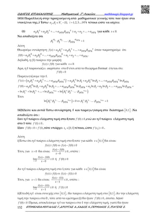 Ο∆ΗΓΟΣ ΕΠΑΝΑΛΗΨΗΣ Μαθηµατικά Γ’ Λυκείου mathhmagic.blogspot.gr
ΕΠΙΜΕΛΕΙΑ:ΜΗΤΑΛΑΣ Γ.,∆ΡΟΥΓΑΣ Α.,ΧΑ∆ΟΣ Χ.,ΓΕΡΜΑΝΟΣ Ξ.,ΠΑΤΣΗΣ Σ.152
141)( Παραλλαγή στην προηγούμενη από μαθηματικά γενικής τότε που ήταν στα
ντουζένια της..) Έστω *
{1}, 1,2,3...,1974, +
∈ − =ℝi i iα β τέτοια ώστε να ισχύει:
(1) 1 1 2 2 1974 1974 1 2 1974.... ....+ + + ≥ + + +x x x
α β α β α β α α α για κάθε ∈ ℝx
Να αποδείξετε ότι
19741 2
1 2 1974..... 1⋅ ⋅ ⋅ =
αα α
β β β
Λύση
Θεωρούμε συνάρτηση 1 1 2 2 1974 1974( ) ....= + + +x x x
f x α β α β α β όπου παρατηρούμε ότι
0 0 0
1 1 2 2 1974 1974 1 2 1974(0) .... ....= + + + = + + +f α β α β α β α α α .
Δηλαδή, η (1) παίρνει την μορφή:
( ) (0)≥f x f για κάθε ∈ℝx
Άρα, η f παρουσιάζει ακρότατο στο 0 έτσι από το θεώρημα Fermat έπεται ότι:
'(0) 0=f
Παραγωγίζουμε την f.
( )1 1 2 2 1974 1974 1 1 1 2 2 2 1974 1974 1974'( ) .... ' ln ln .... ln= + + + = + + +x x x x x x
f x α β α β α β α β β α β β α β β
0 0 0
1 1 1 2 2 2 1974 1974 1974 1 1 2 2 1974 1974'(0) ln ln .... ln ln ln .... ln= + + + = + + + =f α β β α β β α β β α β α β α β
( )1974 19741 2 1 2
1 2 1974 1 2 1974ln ln .... ln ln ...= + + + = ⋅ ⋅α αα α α α
β β β β β β
Έτσι
( )1974 19741 2 1 2
1 2 1974 1 2 1974ln ... 0 ... 1⋅ ⋅ = ⇔ ⋅ ⋅ =α αα α α α
β β β β β β
142)(Δείτε και αυτό) Έστω συνάρτηση f και παραγωγίσιμη στο διάστημα 0,1   .Να
αποδείξετε ότι :
i)αν η f παίρνει ελάχιστη τιμή στο 0,τοτε '(0) 0≥f ,ενώ αν η f παίρνει ελάχιστη τιμή
στο 1 τότε '(1) 0≤f .
ii)αν '(0) 0 '(1)< <f f ,τότε υπάρχει ( )0
0,1∈x τέτοιο, ώστε 0
'( ) 0=f x .
Λύση
i)Έστω ότι η f παίρνει ελάχιστη τιμή στο 0,τοτε για κάθε 0,1∈   x θα είναι:
( ) (0) ( ) (0) 0≥ ⇔ − ≥f x f f x f
Έτσι, για 0>x θα είναι:
( ) (0)
0
0
−
≥
−
f x f
x
, οπότε :
0
( ) (0)
lim 0
0→
−
≥
−x
f x f
x
ή '(0) 0≥f
Αν η f παίρνει ελάχιστη τιμή στο 1,τοτε για κάθε 0,1∈   x θα είναι:
( ) (1) ( ) (1) 0≥ ⇔ − ≥f x f f x f
Έτσι, για 1<x θα είναι:
( ) (1)
0
1
−
≤
−
f x f
x
, οπότε :
0
( ) (1)
lim 0
1→
−
≤
−x
f x f
x
ή '(1) 0≤f
ii)Επειδή η f είναι συνεχής στο 0,1   , θα παίρνει ελάχιστη τιμή στο 0,1   .Αν την ελάχιστη
τιμή την παίρνει στο 0 , τότε από το ερώτημα (i) θα ήταν '(0) 0≥f , άτοπο. Αφού
'(0) 0<f .Όμοια, αποκλείουμε η f να παίρνει στο 1 την ελάχιστη τιμή, γιατί θα ήταν
 