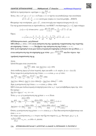 Ο∆ΗΓΟΣ ΕΠΑΝΑΛΗΨΗΣ Μαθηµατικά Γ’ Λυκείου mathhmagic.blogspot.gr
ΕΠΙΜΕΛΕΙΑ:ΜΗΤΑΛΑΣ Γ.,∆ΡΟΥΓΑΣ Α.,ΧΑ∆ΟΣ Χ.,ΓΕΡΜΑΝΟΣ Ξ.,ΠΑΤΣΗΣ Σ.156
iii)Από το προηγούμενο ερώτημα
( )
lim 2
→+∞
= =
x
f x
x
λ
Έστω, ότι *
∈ℕν με 2
4> ⇒ >ν λ ν (*) και 1 4+ >ν πρέπει να αποδείξουμε την ανισότητα
1
1 , 4
4
+ − < >ν ν ν ( αυτό μας γυρίζει σε γνωστά μοτίβα …Θ.Μ.Τ)
Θεωρούμε την συνάρτηση ( ) =g x x , είναι συνεχής και παραγωγίσιμη στο ( )0,+∞ .
Για την g ικανοποιούνται οι προϋποθέσεις του Θ.Μ.Τ στο διάστημα , 1 +  ν ν άρα υπάρχει
( ), 1∈ +ξ ν ν τέτοιο ώστε :
( 1) ( ) 1
'( ) 1 (4)
1 2
+ −
= ⇔ = + −
+ −
g g
g
ν ν
ξ ν ν
ν ν ξ
Όμως
(*) (4)
1 1 1 1 1 1 1
4 1
4 2 4 42
< ⇒ < ⇒ > ⇒ > ⇒ > ⇒ > + −ν ξ ξ ν ν
ξ ξ ξ
, 4>ν
147)(Ασυμπτωτικά…μεζεδάκια)
1)Η ευθεία 2016 1974= +y x είναι ασύμπτωτη της γραφικής παράστασης της περιττής
συνάρτησης f όταν → +∞x .Να βρείτε την ασύμπτωτη της f όταν → −∞x .
2)Αν η συνάρτηση f είναι μια πολυωνυμική συνάρτηση να δείξετε ότι η ευθεία =y x
είναι ασύμπτωτη της συνάρτησης g με τύπο
( ) 1974
( )
( )
+
=
xf x
g x
f x
και δεν τέμνει την
γραφική παράσταση της g.
Λύση
1)Από θεωρία είναι γνωστό ότι:
( )
lim 2016
→+∞
=
x
f x
x
και ( )lim ( ) 1974
→+∞
− =
x
f x xλ
Από υπόθεση, όμως η f είναι περιττή άρα για κάθε ∈ℝx ισχύει ( ) ( )− = −f x f x (1)
Έστω τώρα ότι η ασύμπτωτη της f όταν → −∞x είναι = +y ax β τότε:
(1)
( ) ( ) ( ) ( )
lim lim lim lim 2016
=−
→−∞ →−∞ →−∞ →+∞
− −
= = = =
− −
u x
x x x u
f x f x f x f u
x x x u
( ) ( )( ) ( )lim ( ) 2016 lim ( ) 2016 lim ( ) 2016 1974
=−
→−∞ →−∞ →+∞
− = − − + = − − = −
u x
x x u
f x x f x x f u u
Άρα, η ασύμπτωτη της f όταν → −∞x είναι 2016 1974= −y x
2)H f είναι μια πολυωνυμική συνάρτηση και έστω xν
ν
α ο μεγιστοβάθμιος όρος της τότε
θα έχουμε :
lim ( ) lim
→∞ →∞
= = ⋅±∞ = ±∞
x x
f x xν
ν ν
α α
Έστω = +y ax β η ασύμπτωτη της g όταν → +∞x .Είναι
( ) 1974
( ) ( ) ( ) 1974 1974
lim lim lim lim 1 1 0 1
( ) ( )→+∞ →+∞ →+∞ →+∞
+
 +
= = = + = + = 
 x x x x
xf x
g x f x xf x
x x xf x xf x
( )
( ) 1974 ( ) 1974 ( ) 1974
lim ( ) lim lim lim 0
( ) ( ) ( )→+∞ →+∞ →+∞ →+∞
     + + −
− = − = = =     
     x x x x
xf x xf x xf x
g x x x
f x f x f x
Οπότε, η ασύμπτωτη της g όταν → +∞x είναι η =y x .Την ίδια ασύμπτωτη βρίσκουμε και
όταν → −∞x .
Αν τώρα, η ασύμπτωτη =y x έτεμνε την Cg στο σημείο 0 0
( , )x y θα ίσχυε 0 0
( ) =g x x ή
0 0
0
0
( ) 1974
.... 1974 0
( )
+
= ⇔ ⇔ =
x f x
x
f x
,άτοπο.
 