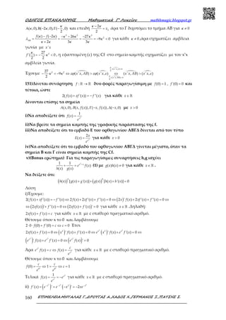 Ο∆ΗΓΟΣ ΕΠΑΝΑΛΗΨΗΣ Μαθηµατικά Γ’ Λυκείου mathhmagic.blogspot.gr
ΕΠΙΜΕΛΕΙΑ:ΜΗΤΑΛΑΣ Γ.,∆ΡΟΥΓΑΣ Α.,ΧΑ∆ΟΣ Χ.,ΓΕΡΜΑΝΟΣ Ξ.,ΠΑΤΣΗΣ Σ.160
( ,0), ( 2 ,0), ( ,0)
2
Α Β − Γ −
κ
κ κ και επειδή 2
2
2
−
= x
κ κ
άρα το Γ διχοτόμει το τμήμα ΑΒ για 0≠κ
3 3 3
2( ) ( 2 ) 26 27
9 0
2 3 3ΑΒ
− − − − −
= = = = − <
+
f fκ κ κ κ κ
λ κ
κ κ κ κ
για κάθε 0≠κ ,άρα σχηματίζει αμβλεια
γωνία με 'x x
227
'( ) 0
2 2
= − <f
κ
κ , η εφαπτομένη (ε) της Cf στο σημείο καμπής σχηματίζει με τον x’x
αμβλεία γωνία.
Έχουμε
( ' , )
2
2 2
( ' , )
2
27
9 ( ' , ) ( ' , ) ( ' , ) ( ' , )
2
< <
< ΑΒ <
− < − ⇔ > ⇔ >
x x
x x
x x AB x x x x AB x x
π
ε π
π
π
κ κ εϕ εϕ ε ε
151)Δίνεται συνάρτηση : →ℝ ℝf δυο φορές παραγωγίσιμη με (0) 1 , '(0) 0= =f f και
τέτοια, ώστε
2( ( ) '( )) ''( )+ = −f x xf x f x για κάθε ∈ℝx
Δίνονται επίσης τα σημεία
( ,0), ( , ( )), ( , ( )), ( ,0)Γ − ∆ −A x B x f x x f x x με 0>x
i)Να αποδείξετε ότι 2
1
( )
x
f x
e
=
ii)Να βρείτε τα σημεία καμπής της γραφικής παράστασης της f.
iii)Να αποδείξετε ότι το εμβαδό Ε του ορθογωνίου ΑΒΓΔ δίνεται από τον τύπο
2
2
( ) =
x
x
E x
e
για κάθε 0>x
iv)Να αποδείξετε ότι το εμβαδό του ορθογωνίου ΑΒΓΔ γίνεται μέγιστο, όταν τα
σημεία Β και Γ είναι σημεία καμπής της Cf.
v)(Bonus ερώτημα) Για τις παραγωγίσιμες συναρτήσεις h,g ισχύει
21 1
( )
( ) ( )
x x
e f x
h x g x
+
+ = (1) με ( ) ( ) 0≠g x h x για κάθε ∈ℝx .
Να δείξετε ότι:
( ) ( )
2 2
( ) [ ( ) '( )] ( ) [ ( ) '( )] 0+ + + =h x g x g x g x h x h x
Λύση
i)Έχουμε:
( )2( ( ) '( )) ''( ) 2 ( ) 2 '( ) ''( ) 0 2 ' ( ) 2 '( ) ''( ) 0+ = − ⇔ + + = ⇔ + + = ⇔f x xf x f x f x xf x f x x f x xf x f x
( ) ( )2 ( ) ' ''( ) 0 2 ( ) '( ) ' 0⇔ + = ⇔ + =xf x f x xf x f x για κάθε ∈ℝx .Δηλαδή:
2 ( ) '( )+ =xf x f x c για κάθε ∈ℝx με c σταθερό πραγματικό αριθμό.
Θέτουμε όπου x το 0 και λαμβάνουμε
2 0 (0) '(0) 0⋅ ⋅ + = ⇔ =f f c c Έτσι
( ) ( )
2 2
2 2
2 ( ) '( ) 0 ' ( ) '( ) 0 ' ( ) '( ) 0+ = ⇔ + = ⇔ + = ⇔x x
xf x f x x f x f x e x f x e f x
( ) ( )2 2 2
' ( ) '( ) 0 ( ) ' 0+ = ⇔ =x x x
e f x e f x e f x
Άρα
2
2
( ) ( )= ⇔ =x
x
c
e f x c f x
e
για κάθε ∈ℝx με c σταθερό πραγματικό αριθμό.
Θέτουμε όπου x το 0 και λαμβάνουμε
2 2
0 0
(0) 1 1= ⇔ = ⇔ =
c c
f c
e e
Τελικά
2
2
1
( ) = = − x
x
f x e
e
για κάθε ∈ℝx με c σταθερό πραγματικό αριθμό.
ii) ( ) ( )
2 2 2
2
'( ) ' ' 2− − −
= = − = −x x x
f x e e x xe
 
