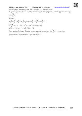 Ο∆ΗΓΟΣ ΕΠΑΝΑΛΗΨΗΣ Μαθηµατικά Γ’ Λυκείου mathhmagic.blogspot.gr
ΕΠΙΜΕΛΕΙΑ:ΜΗΤΑΛΑΣ Γ.,∆ΡΟΥΓΑΣ Α.,ΧΑ∆ΟΣ Χ.,ΓΕΡΜΑΝΟΣ Ξ.,ΠΑΤΣΗΣ Σ. 163
β) Θεωρούμε την συνάρτηση = − = + − >g(x) f(x) ημx x ln x ημx,x 0
Η g συνεχής στο +∞(0, ) ( ως άθροισμα συνεχών συναρτήσεων ) , οπότε η g είναι συνεχής
στο
 
 
 
3
1
,1
e
Ισχύει:
−
= + − = − − = − <
3
3 3 3 3 3 3 3 3
1 1 1 1 1 1 1 3e 1
g( ) ln ημ 3 ημ ημ 0
e e e e e e e e
(
−
< − ⇔ − < − ⇔ − <
3
3 3 3
3
1 3e
1 1 3e e 1 2e 0
e
που ισχύει)
= + − = − > <g(1) 1 ln1 ημ1 1 ημ1 0 (ημ1 1)
Άρα, από το θεώρημα Bolzano υπάρχει τουλάχιστον ένα
 
∈ 
 
3
1
ξ ,1
e
τέτοιο ώστε
−
= ⇔ − = ⇔ = ⇔ =1
g(ξ) 0 f(ξ) ημξ 0 f(ξ) ημξ f (ημξ) ξ
 