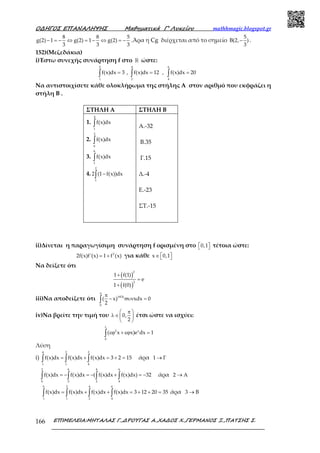 Ο∆ΗΓΟΣ ΕΠΑΝΑΛΗΨΗΣ Μαθηµατικά Γ’ Λυκείου mathhmagic.blogspot.gr
ΕΠΙΜΕΛΕΙΑ:ΜΗΤΑΛΑΣ Γ.,∆ΡΟΥΓΑΣ Α.,ΧΑ∆ΟΣ Χ.,ΓΕΡΜΑΝΟΣ Ξ.,ΠΑΤΣΗΣ Σ.166
8 8 5
g(2) 1 g(2) 1 g(2)
3 3 3
− = − ⇔ = − ⇔ = − .Άρα η Cg διέρχεται από το σημείο
5
B(2, )
3
− .
152)(Μεζεδάκια)
i)Έστω συνεχής συνάρτηση f στο ℝ ώστε:
2 4 6
1 2 4
f(x)dx 3 , f(x)dx 12 , f(x)dx 20= = =∫ ∫ ∫
Να αντιστοιχίσετε κάθε ολοκλήρωμα της στήλης Α στον αριθμό που εκφράζει η
στήλη Β .
ii)Δίνεται η παραγωγίσιμη συνάρτηση f ορισμένη στο 0,1   τέτοια ώστε:
2
2f(x)f'(x) 1 f (x)= + για κάθε x 0,1∈   
Να δείξετε ότι
( )
( )
2
2
1 f(1)
e
1 f(0)
+
=
+
iii)Να αποδείξετε ότι 1974
0
( x) xdx 0
2
π
π
− συν =∫
iv)Να βρείτε την τιμή του 0,
2
 π 
λ ∈ 
 
έτσι ώστε να ισχύει:
2 x
0
( x x)e dx 1
λ
εϕ + εϕ =∫
Λύση
i)
4 2 2
1 1 4
f(x)dx f(x)dx f(x)dx 3 2 15= + = + =∫ ∫ ∫ άρα 1 Γ→
2 6 4 6
6 2 2 4
f(x)dx f(x)dx ( f(x)dx f(x)dx) 32= − = − + = −∫ ∫ ∫ ∫ άρα 2 Α→
6 2 4 6
1 1 2 4
f(x)dx f(x)dx f(x)dx f(x)dx 3 12 20 35= + + = + + =∫ ∫ ∫ ∫ άρα 3 Β→
ΣΤΗΛΗ Α ΣΤΗΛΗ Β
1.
4
1
f(x)dx∫
2.
2
6
f(x)dx∫
3.
6
1
f(x)dx∫
4.
2
1
2 (1 f(x))dx−∫
Α.-32
Β.35
Γ.15
Δ.-4
Ε.-23
ΣΤ.-15
 