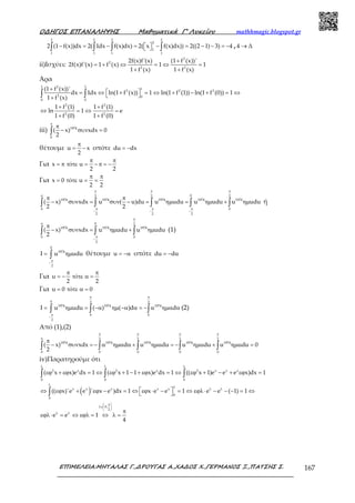 Ο∆ΗΓΟΣ ΕΠΑΝΑΛΗΨΗΣ Μαθηµατικά Γ’ Λυκείου mathhmagic.blogspot.gr
ΕΠΙΜΕΛΕΙΑ:ΜΗΤΑΛΑΣ Γ.,∆ΡΟΥΓΑΣ Α.,ΧΑ∆ΟΣ Χ.,ΓΕΡΜΑΝΟΣ Ξ.,ΠΑΤΣΗΣ Σ. 167
2 2 2 2
2
1
1 1 1 1
2 (1 f(x))dx 2( 1dx f(x)dx) 2( x f(x)dx)) 2((2 1) 3) 4− = − =   − = − − = − ∫ ∫ ∫ ∫ , 4 Δ→
ii)Ισχύει:
2
2
2 2
2f(x)f'(x) (1 f (x))'
2f(x)f'(x) 1 f (x) 1 1
1 f (x) 1 f (x)
+
= + ⇔ = ⇔ =
+ +
Άρα
1 12
1
2 2 2
2 0
0 0
2 2
2 2
(1 f (x))'
dx 1dx ln(1 f (x)) 1 ln(1 f (1)) ln(1 f (0)) 1
1 f (x)
1 f (1) 1 f (1)
ln 1 e
1 f (0) 1 f (0)
+
 = ⇔ + = ⇔ + − + = ⇔ +
+ +
⇔ = ⇔ =
+ +
∫ ∫
iii) 1974
0
( x) xdx 0
2
π
π
− συν =∫
θέτουμε u x
2
π
= − οπότε du dx= −
Για x ό u
2 2
π π
= π τ τε = − π = −
Για x 0 ό u
2 2
π π
= τ τε = =
02 2 2
1974 1974 1974 1974 1974
0 0
2 2 2
( x) xdx u ( u)du u udu u udu u udu
2 2
π π π
π
π π π
− − −
π π
− συν = συν − = ηµ = ηµ + ηµ∫ ∫ ∫ ∫ ∫ ή
0 2
1974 1974 1974
0 0
2
( x) xdx u udu u udu
2
π
π
π
−
π
− συν = ηµ + ηµ∫ ∫ ∫ (1)
0
1974
2
I u udu
π
−
= ηµ∫ θέτουμε u = −α οπότε du d= − α
Για u ό
2 2
π π
= − τ τε α =
Για u 0 ό 0= τ τε α =
0 2 2
1974 1974 1974
0 0
2
I u udu ( ) ( )d d
π π
π
−
= ηµ = −α ηµ −α α = − α ηµα α∫ ∫ ∫ (2)
Από (1),(2)
2 2 2 2
1974 1974 1974 1974 1974
0 0 0 0 0
( x) xdx d u udu u udu u udu 0
2
π π π π
π
π
− συν = − α ηµα α + ηµ = − ηµ + ηµ =∫ ∫ ∫ ∫ ∫
iv)Παρατηρούμε ότι
( )
2 x 2 x 2 x x x
0 0 0
x x x x x
0
0
( x x)e dx 1 ( x 1 1 x)e dx 1 (( x 1)e e e x)dx 1
(( x)'e e ' x e )dx 1 x e e 1 e e ( 1) 1
λ λ λ
λ
λ
λ λ
εϕ + εϕ = ⇔ εϕ + − + εϕ = ⇔ εϕ + − + εϕ =
 ⇔ εϕ + εϕ − = ⇔ εϕ ⋅ − = ⇔ εϕλ⋅ − − − = ⇔ 
∫ ∫ ∫
∫
0,
2
e e 1
4
 π 
λ∈ 
 
λ λ π
εϕλ⋅ = ⇔ εϕλ = ⇔ λ =
 