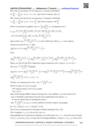 Ο∆ΗΓΟΣ ΕΠΑΝΑΛΗΨΗΣ Μαθηµατικά Γ’ Λυκείου mathhmagic.blogspot.gr
ΕΠΙΜΕΛΕΙΑ:ΜΗΤΑΛΑΣ Γ.,∆ΡΟΥΓΑΣ Α.,ΧΑ∆ΟΣ Χ.,ΓΕΡΜΑΝΟΣ Ξ.,ΠΑΤΣΗΣ Σ. 169
•Η ε τέμνει τον άξονα x’x στο σημείο με τεταγμένη 0 δηλαδή
2 2
0 02
0 0
0 ( ) .. 2
2 2
x x x x
x x
α α
− = − − ⇔ ⇔ = άρα είναι το σημείο 0
(2 ,0)B x
•Η ε τέμνει τον άξονα y’y στο σημείο με τετμημένη 0 δηλαδή
2 2 2
02
0 00
(0 ) ...
2 2
y x y
x xx
α α α
− = − − ⇔ ⇔ = άρα είναι το σημείο
2
0
(0, )Γ
x
α
Οπότε το ζητούμενο εμβαδό είναι :
2
2
0
0
1
2
2
= =E x
x
α
α ανεξάρτητο του x.
Γ.
2 3 2 3 3 2
2 2( 1) ( ) 2 2( 1) 2
( )
3 3
+ + + − + + + − − − −
= = =
− −
x x g x x x x x x
f x
x x
α δ α δ α β γ δ
( ) 22 3 3 2 2 22 2 2 2
3 3
− − ++ + + − − − −
= =
− −
x xx x x x x
x x
β γα δ α β γ δ
Άρα τελικά
( ) 2
2 2
( ) , 3
3
− − +
= ≠
−
x x
f x x
x
β γ
.Από υπόθεση η ευθεία =y x είναι πλάγια
ασύμπτωτη της Cf στο +∞ .Άρα
( )
( ) 2
2 2
lim ( ) 0 lim 0
3→+∞ →+∞
 − − +
 − = ⇔ − =
 − 
x x
x x
f x x x
x
β γ
Έτσι,
( ) ( ) ( )2 2 2 2
2 2 2 2 3 1 ( 3) 2
lim lim lim 0
3 3 3x x x
x x x x x x x x
x
x x x
β γ β γ β γ
→+∞ →+∞ →+∞
     − − + − − + − + − − − +
     − = = =
     − − −     
Όμως, αν 1-β> 0 ή 1-β <0 το παραπάνω όριο απειρίζεται ,έτσι ισχύει1 0 1− = ⇔ =β β
Έτσι
2
( 3) 2
( )
3
x x
f x
x
γ− − +
=
−
δηλαδή
( )
( )2 2 2 3 2( 3) 2 ( 3) 2 3
lim ( ) 0 lim 0 lim 0 lim 0
3 3 3x x x x
xx x x x x x
f x x x
x x x
γγ γ
→+∞ →+∞ →+∞ →+∞
 − +   − − + − − + − +
− = ⇔ − = ⇔ = ⇔ =      − − −     
( )3 2
lim 0 3 0 3
3→+∞
 − +
= ⇔ − = ⇔ = 
 − 
x
x
x
γ
γ γ .
Τελικά , η συνάρτηση έχει τύπο
2
3 2
( ) , 3
3
− +
= ≠
−
x x
f x x
x
ii) Η f συνεχής στο 1,2   ως ρητή
Η f παραγωγίσιμη στο ( )1,2 ως ρητή
(1) (2 0= =f f
Άρα, από θεώρημα Rolle υπάρχει τουλάχιστον ένας αριθμός ( )1,2∈ξ τέτοιος ώστε
'( ) 0=f ξ δηλαδή η εφαπτομένη της Cf είναι παράλληλη στον άξονα 'x x .
Δ. Από τα προηγούμενα ερωτήματα έχουμε
2
4 3 4 2
(4) 6, '( ) 0
4 3
− ⋅ +
= = =
−
f f ξ , οπότε η δοθείσα ισότητα παίρνει την μορφή:
( ) ( ) ( )
3 33 3
6 5 2 ( ) 8 2 ( ) 8− + = ⇔ + =x x k x x x k x (2)
Έστω ότι η συνάρτηση k δεν διατηρεί σταθερό πρόσημο στο ( )1,0− .
Τότε υπάρχουν ( )3 4
, 1,0∈ −x x με 3 4
( ) ( ) 0⋅ <k x k x
Χωρίς βλάβη της γενικότητας μπορούμε να υποθέσουμε ότι 3 4
<x x ,τότε η k είναι συνεχής
στο 3 4
,  x x και 3 4
( ) ( ) 0⋅ <k x k x άρα από το θεώρημα Bolzano υπάρχει ( )0 3 4
,∈x x x τέτοιο ώστε
 