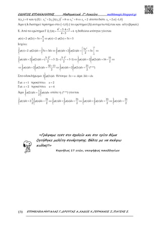 Ο∆ΗΓΟΣ ΕΠΑΝΑΛΗΨΗΣ Μαθηµατικά Γ’ Λυκείου mathhmagic.blogspot.gr
ΕΠΙΜΕΛΕΙΑ:ΜΗΤΑΛΑΣ Γ.,∆ΡΟΥΓΑΣ Α.,ΧΑ∆ΟΣ Χ.,ΓΕΡΜΑΝΟΣ Ξ.,ΠΑΤΣΗΣ Σ.170
0
( ) 0=k x και η (1) : ( )
33 3
0 0 0 0 0
2 ( ) 8 8 2+ = ⇔ = ⇔ =x x k x x x άτοπο διότι ( )0
2 1,0= ∉ −x
Άρα η k διατηρεί πρόσημο στο ( )1,0− .( το ερώτημα (Δ) αντιμετωπίζεται και αλγεβρικά.)
Ε. Από το ερώτημα Γ i)
2
4 3 4 2
(4) 6
4 3
− ⋅ +
= =
−
f η δοθείσα ισότητα γίνεται
6
( ) 2 (2 ) 5 ( ) 2 (2 ) 5 3
2
+ ⋅ = + ⇔ + ⋅ = +x x x x x xϕ ϕ ϕ ϕ
Ισχύει:
22 2 2 2 2
1 1 1 1 1
5
( ) 2 (2 ) 5 3 ( ) 2 (2 ) 3
2
 
+ ⋅ = + ⇔ + = + ⇔ 
 
∫ ∫ ∫ ∫
x
x x dx x dx x dx x dx xϕ ϕ ϕ ϕ
2 2 2 22 2
1 1 1 1
2 2 2 2
1 1 1 1
5 2 5 1 11
( ) 2 (2 ) ( 3 2) ( 3 1) ( ) 2 (2 ) 16
2 2 2
32 11 21
( ) 2 (2 ) ( ) 2 (2 ) (* * *)
2 2
⋅ ⋅
+ = + ⋅ − + ⋅ ⇔ + = − ⇔
−
⇔ + = ⇔ + =
∫ ∫ ∫ ∫
∫ ∫ ∫ ∫
x dx x dx x dx x dx
x dx x dx x dx x dx
ϕ ϕ ϕ ϕ
ϕ ϕ ϕ ϕ
Στο ολοκλήρωμα
2
1
2 (2 )∫ x dxϕ θέτουμε 2 =x u άρα 2 =dx du
Για 1=x προκύπτει 2=u
Για 2=x προκύπτει 4=u
Άρα
2 4
1 2
1
(2 ) ( )
2
=∫ ∫x dx u duϕ ϕ οπότε η (* * *) γίνεται
2 4 2 4 2 4 4
1 2 1 2 1 2 1
1 21 21 21 21
( ) 2 ( ) ( ) ( ) ( ) ( ) ( )
2 2 2 2 2
+ = ⇔ + = ⇔ + = ⇔ =∫ ∫ ∫ ∫ ∫ ∫ ∫x dx u du x dx u du x dx x dx x dxϕ ϕ ϕ ϕ ϕ ϕ ϕ
«Γράψαµε τεστ στο σχολείο και στο τρίτο θέµα
ζητήθηκε µελέτη συνάρτησης. Βάλτε µε να σκάψω
κιόλας!!»
Κορνήλιος 17 ετών, υποψήφιος πανελληνίων
 