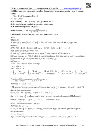 Ο∆ΗΓΟΣ ΕΠΑΝΑΛΗΨΗΣ Μαθηµατικά Γ’ Λυκείου mathhmagic.blogspot.gr
ΕΠΙΜΕΛΕΙΑ:ΜΗΤΑΛΑΣ Γ.,∆ΡΟΥΓΑΣ Α.,ΧΑ∆ΟΣ Χ.,ΓΕΡΜΑΝΟΣ Ξ.,ΠΑΤΣΗΣ Σ. 173
156) H συνάρτηση f η οποία είναι δυο φορές παραγωγίσιμη ορισμένη στο ℝ τέτοια,
ώστε:
• =''( ) 2 ( ) '( )f x f x f x ,για κάθε ∈ ℝx
• = ='(0) 2, (0) 1f f
i)Να αποδείξετε ότι : = +2
'( ) ( ) 1f x f x ,για κάθε ∈ℝx
ii)Να αποδείξετε ότι η f είναι γνησίως μονότονη.
iii)Να λύσετε την εξίσωση =( ) 1f x .
iv)Να αποδείξετε ότι = =
+ −∫
1
0
( ) 1
( ) (1 ) 2
f x
I dx
f x f x
.
v)(Bonus)Να δείξετε ότι + − ≠( ) (1 ) 0f x f x ,για κάθε ∈   0,1x .
Λύση
i)Έχουμε:
( ) ( )= ⇔ = ⇔ = +2 2
''( ) 2 ( ) '( ) '( ) ' ( ) ' '( ) ( ) ,f x f x f x f x f x f x f x c ∈ ℝx ,c σταθερός πραγματικός
αριθμός.
Αλλά = ='(0) 2, (0) 1f f οπότε η (1) για = 0x : = + ⇔ = + ⇔ =2
'(0) (0) 2 1 1f f c c c
άρα, = +2
'( ) ( ) 1f x f x ,για κάθε ∈ ℝx .
ii) = + >2
'( ) ( ) 1 0f x f x για κάθε ∈ ℝx άρα η f είναι γνησίως αύξουσα στο ℝ .
iii)Παρατηρούμε ότι =(0) 1f η f είναι γνησίως αύξουσα άρα παίρνει την τιμή 1 ακριβώς μια
φορά οπότε η χ=0 είναι μοναδική ρίζα της εξίσωσης =( ) 1f x .
iv)Θέτουμε
− =1 x u άρα − =dx du με τα νέα άκρα :
• = 0x τότε = 1u
• = 1x τότε = 0u
− − + − − + −
= = − = = + =
+ − − + − + − + − +∫ ∫ ∫ ∫ ∫
1 0 1 1 1
0 1 0 0 0
( ) (1 ) (1 ) ( ) ( ) (1 ) ( ) ( )
( ) (1 ) (1 ) ( ) (1 ) ( ) (1 ) ( ) (1 ) ( )
f x f u f u f u f u f u f u f u
I dx du du du du
f x f x f u f u f u f u f u f u f u f u
− = − + = −
− + − +∫ ∫ ∫
1 1 1
0 0 0
( ) ( )
1 1 0 1
(1 ) ( ) (1 ) ( )
f u f x
du du dx I
f u f u f x f x
Δηλαδή = − ⇔ = ⇔ =
1
1 2 1
2
I I I I
v)Με άτοπο. Έστω ότι υπάρχει τουλάχιστον ένα ∈   1
0,1x τέτοιο ώστε + − =1 1
( ) (1 ) 0f x f x (*)
Διακινούμε περιπτώσεις
-Αν ( )∈1
0,1x τότε + − = ⇔ = − −1 1 1 1
( ) (1 ) 0 ( ) (1 )f x f x f x f x
Αν < − ⇔ <1 1 1
1
1
2
x x x στο διάστημα  −  1 1
,1x x ισχύουν οι προϋποθέσεις του Θ.Bolzano ρα
υπάρχει ένα ( )∈ −1 1
,1x xξ ( < < < − <1 1
0 1 1x xξ ) τέτοιο ώστε =( ) 0f ξ
Αλλά > ⇒ > ⇔ >
ր
0 ( ) (0) 0 1
f
f fξ ξ άτοπο.
Ανάλογα αν > −1 1
1x x
-Αν =1
0x τότε η (*) : + = ⇔ =(0) (1) 0 (1) 0f f f δηλαδή =(0) (1)f f άτοπο η f είναι γνησίως
αύξουσα άρα 1-1
-Αν =1
1x , ομοίως.
Άρα, σε κάθε περίπτωση δεν θα υπάρχει ∈   1
0,1x τέτοιο ώστε + − =1 1
( ) (1 ) 0f x f x
 
