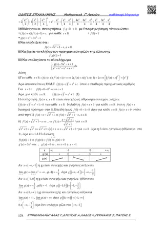 Ο∆ΗΓΟΣ ΕΠΑΝΑΛΗΨΗΣ Μαθηµατικά Γ’ Λυκείου mathhmagic.blogspot.gr
ΕΠΙΜΕΛΕΙΑ:ΜΗΤΑΛΑΣ Γ.,∆ΡΟΥΓΑΣ Α.,ΧΑ∆ΟΣ Χ.,ΓΕΡΜΑΝΟΣ Ξ.,ΠΑΤΣΗΣ Σ.178
2
4 2 2x 2 4 2 4 2 4 2 4 2
4
1
e e e e e e 4e 2e e e 3e e
2 1 e
2 2 4 2 4 4 4 4 4 4 4 4
       
= − − = − − − = − − + = −      
       
160)Δίνονται οι συναρτήσεις , : →ℝ ℝf g με f παραγωγίσιμη τέτοιες ώστε:
•( ( ) )( '( ) 1) ,+ + =f x x f x x για κάθε ∈ℝx • (0) 1=f
• 3 2
( ) 3 1= + −g x x x
i)Να αποδείξετε ότι :
2
( ) 1= + −f x x x , ∈ℝx
ii)Να βρείτε το πλήθος των πραγματικών ριζών της εξίσωσης
( ( )) 1=f g x
iii)Να υπολογίσετε το ολοκλήρωμα
1 2
x 3 2
0
g(x) 5x x 1
dx
e x x x 1
− − +
+ + + +∫
Λύση
i)Για κάθε ∈ℝx : ( ) ( )2 2
( ( ) )( '( ) 1) 2( ( ) )( '( ) 1) 2 ( ) ' ' + + = ⇔ + + = ⇔ + =  
f x x f x x f x x f x x f x x x
Άρα από συνέπειες Θ.Μ.Τ ( )
2 2
( ) + = +f x x x c όπου c σταθερός πραγματικός αριθμός
Για 0=x : 2
(0) 0 0 1+ = + ⇔ =f c c
Άρα ,για κάθε ∈ℝx ( )
2 2
( ) 1+ = +f x x x (1)
Η συνάρτηση ( ) +f x x , ∈ℝx είναι συνεχής ως άθροισμα συνεχών , ισχύει:
( )
2 2
( ) 1 0+ = + >f x x x για κάθε ∈ℝx δηλαδή η ( ) 0+ ≠f x x για κάθε ∈ℝx έτσι η ( ) +f x x
διατηρεί πρόσημο στο ℝ .Επειδή όμως (0) 0 1 0+ = >f άρα για κάθε ∈ℝx ( ) 0+ >f x x οπότε
από την (1) 2 2
( ) 1 ( ) 1+ = + ⇔ = + −f x x x f x x x , ∈ℝx
ii)
2
2
2
1
'( ) 1 ... '( )
1
− +
= + − ⇔ ⇔ =
+
x x
f x x x f x
x
για ∈ℝx
2 2 2 2
1 1 1 0+ > ⇔ + > ≥ ⇒ − + <x x x x x x x για ∈ℝx άρα η f είναι γνησίως φθίνουσα στο
ℝ , άρα και 1-1.Η εξίσωση
1 1
( ( )) 1 ( ( )) (0) ( ) 0
−
= ⇔ = ⇔ =
f
f g x f g x f g x
2
'( ) 3 6 , '( ) 0 .. 0 1= + = ⇔ ⇔ = = −g x x x g x x ή x
Αν ( , 1∈ −∞ − x η g είναι συνεχής και γνησίως αύξουσα
3
lim ( ) lim
→−∞ →−∞
= = −∞
x x
g x x ,
1
( 1)
2
− = −g άρα (( ) 1
, 1 ,
2
 
−∞ −  = −∞ − 
 
g
Αν ( 1,0∈ − x η g είναι συνεχής και γνησίως φθίνουσα
1
1
lim ( )
2+
→−
= −
x
g x , (0) 1= −g άρα (( ) 1
1,0 1,
2
 
−  = − − 
 
g
Αν ( )0,∈ +∞x η g είναι συνεχής και γνησίως αύξουσα
0
lim ( ) 1+
→
= −
x
g x , lim ( )
→+∞
= +∞
x
g x άρα ( )( ) ( )0, 1,+∞ = − +∞g
1
0 ,
2
 
∉ −∞ − 
 
άρα δεν υπάρχει ρίζα στο ( , 1−∞ − 
 