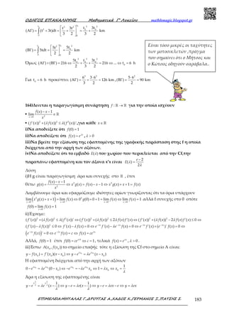 Ο∆ΗΓΟΣ ΕΠΑΝΑΛΗΨΗΣ Μαθηµατικά Γ’ Λυκείου mathhmagic.blogspot.gr
ΕΠΙΜΕΛΕΙΑ:ΜΗΤΑΛΑΣ Γ.,∆ΡΟΥΓΑΣ Α.,ΧΑ∆ΟΣ Χ.,ΓΕΡΜΑΝΟΣ Ξ.,ΠΑΤΣΗΣ Σ. 183
0
0
tt 3 23 2
2 0 0
0 0
t 3tt 3t
(A ) (t 3t)dt km
3 2 3 2
 
Γ = + = + = + 
 
∫
00
tt 22
0
0 0
5t5t
(B ) 5tdt km
2 2
 
Γ = = = 
 
∫
Όμως
2 3 2
0 0 0
0
5t t 3t
(A ) (B ) 216 216 ... t 6 h
2 3 2
Γ + Γ = ⇔ + + = ⇔ ⇔ =
Για 0
t 6 h= προκύπτει
3 2
6 3 6
(A ) 126 km
3 2
⋅
Γ = + = ,
2
5 6
(B ) 90 km
2
⋅
Γ = =
164)Δινεται η παραγωγίσιμη συνάρτηση : →ℝ ℝf για την οποία ισχύουν
▪ 20
( ) 1
lim
x
f x x
x→
− −
∈ ℝ
▪ 2 2 2
( '( )) ( ( )) ( ( ))'+ ≤f x f x f xλ λ ,για κάθε ∈ ℝx
i)Να αποδείξετε ότι (0) 1=f
ii)Να αποδείξετε ότι ( ) = x
f x eλ
, 0>λ
iii)Να βρείτε την εξίσωση της εφαπτομένης της γραφικής παράσταση στης f η οποία
διέρχεται από την αρχή των αξόνων.
iv)Να αποδείξετε ότι το εμβαδό ( )E λ του χωρίου που περικλείεται από την Cf,την
παραπάνω εφαπτομένη και τον άξονα x’x είναι
2
( )
2
−
=
e
E λ
λ
Λύση
i)Η g είναι παραγωγίσιμη άρα και συνεχής στο ℝ , έτσι
θέτω 2 2
2
( ) 1
( ) ( ) ( ) 1 ( ) 1 ( )
− −
= ⇔ = − − ⇔ + + =
f x x
g x x g x f x x x g x x f x
x
Λαμβάνουμε όρια και εφαρμόζουμε ιδιότητες ορίων γνωρίζοντας ότι τα όρια υπάρχουν
( )2 2
0 0 0 0
lim ( ) 1 lim ( ) 0 (0) 0 1 lim ( ) lim ( ) 1
→ → → →
+ + = ⇔ + + = ⇔ =
x x x x
x g x x f x g f x f x αλλά f συνεχής στο 0 οπότε
0
(0) lim ( ) 1
→
= =
x
f f x
ii)Έχουμε:
2 2 2 2 2 2 2
( '( )) ( ( )) ( ( ))' ( '( )) ( ( )) 2 ( ) '( ) ( '( )) ( ( )) 2 ( ) '( ) 0+ ≤ ⇔ + ≤ ⇔ + − ≤ ⇔f x f x f x f x f x f x f x f x f x f x f xλ λ λ λ λ λ
2
( '( ) ( )) 0 '( ) ( ) 0 '( ) ( ) 0 '( ) ( )' ( ) 0− − − −
− ≤ ⇔ − = ⇔ − = ⇔ + = ⇔x x x x
f x f x f x f x e f x e f x e f x e f xλ λ λ λ
λ λ λ
( )( ) ' 0 ( ) ( )− −
= ⇔ = ⇔ =x x x
e f x e f x c f x ceλ λ λ
Αλλά, (0) 1=f έτσι 0
(0) 1⋅
= ⇔ =f ce cλ
, τελικά ( ) = x
f x eλ
, 0>λ .
iii)Έστω 0 0
( , ( ))A x f x το σημείο επαφής τότε η εξίσωση της Cf στο σημείο Α είναι:
0 0
0 0 0 0
( ) '( )( ) ( )− = − ⇔ − = −x x
y f x f x x x y e e x xλ λ
λ
Η εφαπτομένη διέρχεται από την αρχή των αξόνων
0 0 0 0
0 0 0 0
1
0 (0 ) 1x x x x
e e x e e x x xλ λ λ λ
λ λ λ
λ
− = − ⇔ − = − ⇔ = ⇔ =
Άρα η εξίσωση της εφαπτομένης είναι
1 1
1 1
( ) ( )− = − ⇔ − = − ⇔ − = − ⇔ =y e e x y e e x y e ex e y ex
λ λ
λ λ
λ λ λ λ
λ λ
Είναι τόσο μικρές οι ταχύτητες
των μοτοσικλετών ,πράγμα
που σημαίνει ότι ο Μήτσος και
ο Κώτσος οδηγούν σαράβαλα..
 