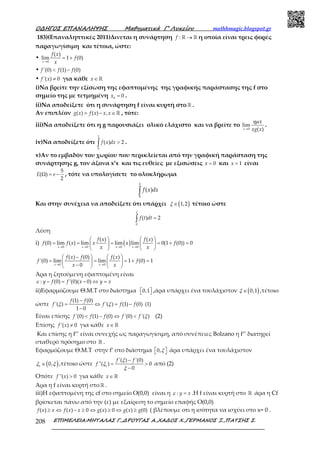 Ο∆ΗΓΟΣ ΕΠΑΝΑΛΗΨΗΣ Μαθηµατικά Γ’ Λυκείου mathhmagic.blogspot.gr
ΕΠΙΜΕΛΕΙΑ:ΜΗΤΑΛΑΣ Γ.,∆ΡΟΥΓΑΣ Α.,ΧΑ∆ΟΣ Χ.,ΓΕΡΜΑΝΟΣ Ξ.,ΠΑΤΣΗΣ Σ.208
183)(Επαναληπτικές 2011)Δινεται η συνάρτηση : →ℝ ℝf η οποία είναι τρεις φορές
παραγωγίσιμη και τέτοια, ώστε:
•
0
( )
lim 1 (0)
→
= +
x
f x
f
x
• '(0) (1) (0)< −f f f
• '( ) 0≠f x για κάθε ∈ ℝx
i)Να βρείτε την εξίσωση της εφαπτομένης της γραφικής παράστασης της f στο
σημείο της με τετμημένη 0
0=x .
ii)Να αποδείξετε ότι η συνάρτηση f είναι κυρτή στο ℝ .
Αν επιπλέον ( ) ( ) ,= − ∈ℝg x f x x x , τότε:
iii)Να αποδείξετε ότι η g παρουσιάζει ολικό ελάχιστο και να βρείτε το
0
lim
( )→x
x
xg x
ηµ
.
iv)Να αποδείξετε ότι
2
0
( ) 2>∫ f x dx .
v)Αν το εμβαδόν του χωρίου που περικλείεται από την γραφική παράσταση της
συνάρτησης g, τον άξονα x’x και τις ευθείες με εξισώσεις 0=x και 1=x είναι
5
( )
2
Ω = −E e , τότε να υπολογίσετε το ολοκλήρωμα
1
0
( )∫ f x dx
Και στην συνέχεια να αποδείξετε ότι υπάρχει ( )1,2∈ξ τέτοιο ώστε
0
( ) 2=∫ f t dt
ξ
Λύση
i) ( )0 0 0 0
( ) ( )
(0) lim ( ) lim lim lim 0(1 (0)) 0
→ → → →
   
= = = = + =   
   x x x x
f x f x
f f x x x f
x x
0 0
( ) (0) ( )
'(0) lim lim 1 (0) 1
0→ →
 −   
= = = + =   
−   x x
f x f f x
f f
x x
Άρα η ζητούμενη εφαπτομένη είναι
: (0) '(0)( 0)− = − ⇔ =y f f x y xε
ii)Εφαρμόζουμε Θ.Μ.Τ στο διάστημα 0,1   ,άρα υπάρχει ένα τουλάχιστον ( )0,1∈ξ ,τέτοιο
ώστε
(1) (0)
'( ) '( ) (1) (0) (1)
1 0
−
= ⇔ = −
−
f f
f f f fξ ξ
Είναι επίσης '(0) (1) (0) '(0) '( )< − ⇔ <f f f f f ξ (2)
Επίσης '( ) 0≠f x για κάθε ∈ ℝx
Και επίσης η f’’ είναι συνεχής ως παραγωγίσιμη, από συνέπειες Bolzano η f’’ διατηρεί
σταθερό πρόσημο στο ℝ .
Εφαρμόζουμε Θ.Μ.Τ στην f’ στο διάστημα 0,  ξ άρα υπάρχει ένα τουλάχιστον
( )1
0,∈ξ ξ ,τέτοιο ώστε 1
'( ) '(0)
''( ) 0
0
−
= >
−
f f
f
ξ
ξ
ξ
από (2)
Οπότε ''( ) 0>f x για κάθε ∈ ℝx
Άρα η f είναι κυρτή στοℝ .
iii)Η εφαπτομένη της cf στο σημείο Ο(0,0) είναι η : =y xε .Η f είναι κυρτή στο ℝ άρα η Cf
βρίσκεται πάνω από την (ε) με εξαίρεση το σημείο επαφής Ο(0,0)
( ) ( ) 0 ( ) 0 ( ) (0)≥ ⇔ − ≥ ⇔ ≥ ⇔ ≥f x x f x x g x g x g ( βλέπουμε οτι η ισότητα να ισχύει στο x= 0 .
 