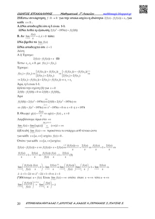 Ο∆ΗΓΟΣ ΕΠΑΝΑΛΗΨΗΣ Μαθηµατικά Γ’ Λυκείου mathhmagic.blogspot.gr
ΕΠΙΜΕΛΕΙΑ:ΜΗΤΑΛΑΣ Γ.,∆ΡΟΥΓΑΣ Α.,ΧΑ∆ΟΣ Χ.,ΓΕΡΜΑΝΟΣ Ξ.,ΠΑΤΣΗΣ Σ.20
25)Εστω συνάρτηση →ℝ ℝ:f για την οποία ισχύει η ιδιότητα 2 ( ) ( ( ))f x f f x x− = , για
κάθε x∈ ℝ .
Α.i)Να αποδειχθεί ότι η f είναι 1-1.
ii)Να λυθεί η εξίσωση 2
2 ( 1974 ) ( (0))f x x f f− =
Β. Αν
( )
lim , 0
x
f x
x
λ λ
→+∞
= > τότε:
i)Να βρεθεί το lim ( )
x
f x
→+∞
ii)Να αποδειχτεί ότι 1λ =
Λύση
Α i) Έχουμε:
2 ( ) ( ( ))f x f f x x− = (1)
Έστω 1 2
,x x ∈ ℝ ,με 1 2
( ) ( )f x f x=
Έχουμε:
( )
1 2 1 2
1 2
1 2 1 2
1 1 2 2 1 2
( ( )) ( ( )) ( ( )) ( ( ))
( ) ( )
2 ( ) 2 ( ) 2 ( ) 2 ( )
2 ( ) ( ( )) 2 ( ) ( ( ))
f f x f f x f f x f f x
f x f x
f x f x f x f x
f x f f x f x f f x x x
+
 = − = − 
= ⇒ ⇒ ⇒ 
= =  
⇒ − = − ⇒ =
Άρα, η f είναι 1-1.
ii)Από την σχέση (1) για 0x =
2 (0) ( (0)) 0 2 (0) ( (0))f f f f f f− = ⇔ = ,
Άρα
(2)
2 2
1 1
2 2
( (0)) 2 ( 1974 ) 2 (0) 2 ( 1974 )
(0) ( 1974 ) 1974 0 0 1974
f
f f f x x f f x x
f f x x x x x ή x
−
= − ⇔ = − ⇔
⇔ = − ⇔ − = ⇔ = =
Β. Θεωρώ
( )
( ) ( ) ( )
f x
g x xg x f x
x
= ⇔ = , 0x >
Λαμβάνουμε όρια στο +∞
( )
lim ( )
0
lim ( ) lim ( ) ( )
x
g x
x x
f x xg x
λ
λ
λ
→+∞
=
→+∞ →+∞ >
= = +∞ = +∞
ii)Επειδή lim ( )
x
f x
→+∞
= +∞ προκύπτει τι υπάρχει α>0 τέτοιο ώστε
για κάθε ( ),x α∈ +∞ ισχύει ( ) 0f x > .
Οπότε για κάθε ( ),x α∈ +∞ ισχύει:
0
( ( )) 2 ( ) ( ( ) 2 ( )
2 ( ) ( ( )) ( ( )) 2 ( ) 1
x
f f x x f x f f x f x
f x f f x x f f x x f x
x x x x
>
+
− = ⇔ + = ⇔ = ⇔ + = ⇔
( ( ) 2 ( ) ( ( )) ( ) 2 ( )
1 1 (3)
( )
f f x f x f f x f x f x
x x f x x x
+ = ⇔ + =
(*)
( ( )) ( ) 2 ( ) ( ( )) ( ) 2 ( )
lim 1 lim lim lim 1 lim
( ) ( )x x x x x
f f x f x f x f f x f x f x
f x x x f x x x→+∞ →+∞ →+∞ →+∞ →+∞
     
+ = ⇒ + = ⇒     
    
2
1 2 2 1 0 1λ λ λ λ λ λ⋅ + = ⇔ − + = ⇔ =
(*)Θέτουμε ( )u f x= Είναι lim ( )
x
f x
→+∞
= +∞ οπότε όταν x → +∞ τότεu → +∞
( )
( ( )) ( )
lim lim
( )
u f x
x u
f f x f u
f x u
λ
=
→+∞ →+∞
   
= =   
  
 