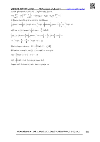 Ο∆ΗΓΟΣ ΕΠΑΝΑΛΗΨΗΣ Μαθηµατικά Γ’ Λυκείου mathhmagic.blogspot.gr
ΕΠΙΜΕΛΕΙΑ:ΜΗΤΑΛΑΣ Γ.,∆ΡΟΥΓΑΣ Α.,ΧΑ∆ΟΣ Χ.,ΓΕΡΜΑΝΟΣ Ξ.,ΠΑΤΣΗΣ Σ. 209
Άρα η g παρουσιάζει ολικό ελάχιστο στο (0) 0=g .
0 0
1
lim lim
( ) ( )→ →
 
= = +∞ 
 x x
x x
xg x x g x
ηµ ηµ
(
0
lim ( ) 0, ( ) 0
→
= ≥
x
g x g x ,
0
lim 1
→
=
x
x
x
ηµ
)
iv)Είναι ( ) 0≥g x ( με την ισότητα στο 0) άρα
22 2 2 2 2 22
0 0 0 0 0 00
( ) 0 ( ( ) ) 0 ( ) ( ) ( ) 2
2
 
> ⇔ − > ⇔ > ⇔ > ⇔ > 
 
∫ ∫ ∫ ∫ ∫ ∫
x
g x dx f x x dx f x dx xdx f x dx f x dx
v)Είναι ( ) 0≥g x ,άρα
1
0
5
( )
2
= = −∫E g x dx e δηλαδή
1 1 1 1
0 0 0 0
1 1
0 0
5 5 1 5
( ( ) ) ( ) ( )
2 2 2 2
1 5
( ) ( ) 2 (1)
2 2
f x x dx e f x dx xdx e f x dx e
f x dx e f x dx e
− = − ⇔ − = − ⇔ − = − ⇔
⇔ − = − ⇔ = −
∫ ∫ ∫ ∫
∫ ∫
Θεωρούμε συνάρτηση
0
( ) ( ) 2= −∫
x
h x f t dt , 1,2∈   x
H h είναι συνεχής στο 1,2   ως πράξεις συνεχών
1
0
(1) ( ) 2 2 2 4 0= − = − − = − <∫h f t dt e e
2
0
(2) ( ) 2 0= − >∫h f t dt ( από ερώτημα (iv))
Άρα από θ.Βolzano προκύπτει το ζητούμενο.
 