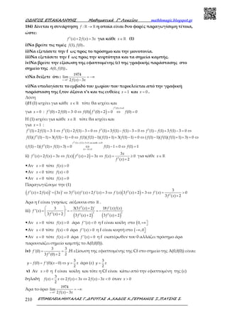 Ο∆ΗΓΟΣ ΕΠΑΝΑΛΗΨΗΣ Μαθηµατικά Γ’ Λυκείου mathhmagic.blogspot.gr
ΕΠΙΜΕΛΕΙΑ:ΜΗΤΑΛΑΣ Γ.,∆ΡΟΥΓΑΣ Α.,ΧΑ∆ΟΣ Χ.,ΓΕΡΜΑΝΟΣ Ξ.,ΠΑΤΣΗΣ Σ.210
184) Δίνεται η συνάρτηση : →ℝ ℝf η οποία είναι δυο φορές παραγωγίσιμη τέτοια,
ώστε:
+ =3
( ) 2 ( ) 3f x f x x για κάθε ∈ℝx (1)
i)Να βρείτε τις τιμές (1), (0)f f .
ii)Να εξετάσετε την f ως προς το πρόσημο και την μονοτονία.
iii)Να εξετάσετε την f ως προς την κυρτότητα και τα σημεία καμπής.
iv)Να βρείτε την εξίσωση της εφαπτομένης (ε) της γραφικής παράστασης στο
σημείο της (0, (0))A f .
v)Να δείξετε ότι : +
→
= −∞
−0
1974
lim
2 ( ) 3x f x x
vi)Να υπολογίσετε το εμβαδό του χωρίου που περικλείεται από την γραφική
παράσταση της f,τον άξονα x’x και τις ευθείες = 1x και = 0x .
Λύση
i)Η (1) ισχύει για κάθε ∈ℝx τότε θα ισχύει και
για = 0x : ( )
+ ≠
+ = ⋅ ⇔ + = ⇔ =
2
(0) 2 0
3 2
(0) 2 (0) 3 0 (0) (0) 2 0 (0) 0
f
f f f f f
Η (1) ισχύει για κάθε ∈ℝx τότε θα ισχύει και
για = 1x :
+ = ⋅ ⇔ + − = ⇔ + − − = ⇔ − + − = ⇔3 3 3 3
(1) 2 (1) 3 1 (1) 2 (1) 3 0 (1) 3 (1) (1) 3 0 (1) (1) 3 (1) 3 0f f f f f f f f f f
− + − = ⇔ − + + − = ⇔ − + + = ⇔2
(1)( (1) 1) 3( (1) 1) 0 (1)( (1) 1)( (1) 1) 3( (1) 1) 0 ( (1) 1)( (1)( (1) 1) 3) 0f f f f f f f f f f
+ + > ∈
∆=− <
− + + = ⇔ − = ⇔ =
ℝ2
(1) (1) 3 0
2
11 0
( (1) 1)( (1) (1) 3) 0 (1) 1 0 (1) 1
f f x
f f f f f
για καθε
ii) ( )+ = ⇔ + = ⇔ = ≥
+
3 2
2
3
( ) 2 ( ) 3 ( ) ( ) 2 3 ( ) 0
( ) 2
x
f x f x x f x f x x f x
f x
για κάθε ∈ ℝx
•Αν > 0x τότε >( ) 0f x
•Αν < 0x τότε <( ) 0f x
•Αν = 0x τότε =( ) 0f x
Παραγωγίζουμε την (1)
( ) ( ) ( )+ = ⇔ + = ⇔ + = ⇔ = >
+
3 2 2
2
3
( ) 2 ( ) ' 3 ' 3 ( ) '( ) 2 '( ) 3 '( ) 3 ( ) 2 3 '( ) 0
3 ( ) 2
f x f x x f x f x f x f x f x f x
f x
Άρα η f είναι γνησίως αύξουσα στο ℝ .
iii)
( ) ( )
  +
= = − = −  +  + +
2
2 2 2
2 2
3(3 ( ) 2)' 18 '( ) ( )3
''( ) '
3 ( ) 2 3 ( ) 2 3 ( ) 2
f x f x f x
f x
f x f x f x
•Αν > 0x τότε >( ) 0f x άρα <''( ) 0f x η f είναι κοίλη στο ( +∞0,
•Αν < 0x τότε <( ) 0f x άρα >''( ) 0f x η f είναι κυρτή στο (−∞ ,0
•Αν = 0x τότε =( ) 0f x άρα =''( ) 0f x η f εκατέρωθεν του 0 αλλάζει πρόσημο άρα
παρουσιάζει σημείο καμπής το Α(0,f(0)).
iv) = =
+2
3 3
'(0)
23 (0) 2
f
f
.Η εξίσωση της εφαπτομένης της Cf στο σημείο της Α(0,f(0)) είναι:
− = − ⇔ =
3
(0) '(0)( 0)
2
y f f x y x άρα (ε) =
3
2
y x
v) Αν > 0x η f είναι κοίλη και τότε η Cf είναι κάτω από την εφαπτομένη της (ε)
δηλαδή < ⇔ < ⇔ − <
3
( ) 2 ( ) 3 2 ( ) 3 0
2
f x x f x x f x x όταν > 0x
Άρα το όριο +
→
= −∞
−0
1974
lim
2 ( ) 3x f x x
 