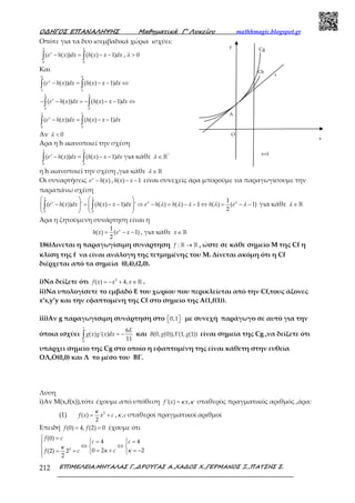 Ο∆ΗΓΟΣ ΕΠΑΝΑΛΗΨΗΣ Μαθηµατικά Γ’ Λυκείου mathhmagic.blogspot.gr
ΕΠΙΜΕΛΕΙΑ:ΜΗΤΑΛΑΣ Γ.,∆ΡΟΥΓΑΣ Α.,ΧΑ∆ΟΣ Χ.,ΓΕΡΜΑΝΟΣ Ξ.,ΠΑΤΣΗΣ Σ.212
Οπότε για τα δυο ισεμβαδικά χώρια ισχύει:
− = − −∫ ∫0 0
( ( )) ( ( ) 1)x
e h x dx h x x dx
λ λ
, > 0λ
Και
− = − − ⇔
− − = − − − ⇔
− = − −
∫ ∫
∫ ∫
∫ ∫
0 0
0 0
0 0
( ( )) ( ( ) 1)
( ( )) ( ( ) 1)
( ( )) ( ( ) 1)
x
x
x
e h x dx h x x dx
e h x dx h x x dx
e h x dx h x x dx
λ λ
λ λ
λ λ
Αν < 0λ
Άρα η h ικανοποιεί την σχέση
− = − −∫ ∫0 0
( ( )) ( ( ) 1)x
e h x dx h x x dx
λ λ
για κάθε ∈ ℝ*
λ
η h ικανοποιεί την σχέση ,για κάθε ∈ ℝλ
Οι συναρτήσεις − ( )x
e h x , − −( ) 1h x x είναι συνεχείς άρα μπορούμε να παραγωγίσουμε την
παραπάνω σχέση
   
− = − − ⇒ − = − − ⇔ = − −      
   
∫ ∫0 0
1
( ( )) ' ( ( ) 1) ' ( ) ( ) 1 ( ) ( 1)
2
x
e h x dx h x x dx e h h h e
λ λ
λ λ
λ λ λ λ λ για κάθε ∈ ℝλ
Άρα η ζητούμενη συνάρτηση είναι η
= − −
1
( ) ( 1)
2
x
h x e x , για κάθε ∈ ℝx
186)Δινεται η παραγωγίσιμη συνάρτηση →ℝ ℝ:f , ώστε σε κάθε σημείο Μ της Cf η
κλίση της f να είναι ανάλογη της τετμημένης του Μ. Δίνεται ακόμη ότι η Cf
διέρχεται από τα σημεία (0,4),(2,0).
i)Να δείξετε ότι = − + ∈ℝ2
( ) 4,f x x x .
ii)Να υπολογίσετε το εμβαδό Ε του χωρίου που περικλείεται από την Cf,τους άξονες
x’x,y’y και την εφαπτομένη της Cf στο σημείο της Α(1,f(1)).
iii)Αν g παραγωγίσιμη συνάρτηση στο   0,1 με συνεχή παράγωγο σε αυτό για την
όποια ισχύει = −∫
1
0
6
( ) '( )
11
E
g x g x dx και Γ(0, (0)), (1, (1))B g g είναι σημεία της Cg ,να δείξετε ότι
υπάρχει σημείο της Cg στο οποίο η εφαπτομένη της είναι κάθετη στην ευθεία
ΟΛ,Ο(0,0) και Λ το μέσο του ΒΓ.
Λύση
i)Αν Μ(x,f(x)),τότε έχουμε από υπόθεση ='( ) ,f x xκ κ σταθερός πραγματικός αριθμός ,άρα:
(1) = +2
( )
2
f x x c
κ
, ,cκ σταθεροί πραγματικοί αριθμοί
Επειδή = =(0) 4, (2) 0f f έχουμε ότι
 =
 = =
⇔ ⇔  
= + = −= +  

2
(0)
4 4
0 2 2(2) 2
2
f c
c c
cf c
κ
κ κ
Ch
ε
Cg
y
O
A
x
x=λ
 