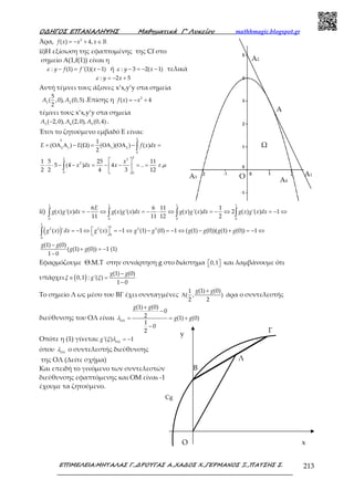 Ο∆ΗΓΟΣ ΕΠΑΝΑΛΗΨΗΣ Μαθηµατικά Γ’ Λυκείου mathhmagic.blogspot.gr
ΕΠΙΜΕΛΕΙΑ:ΜΗΤΑΛΑΣ Γ.,∆ΡΟΥΓΑΣ Α.,ΧΑ∆ΟΣ Χ.,ΓΕΡΜΑΝΟΣ Ξ.,ΠΑΤΣΗΣ Σ. 213
Άρα, = − + ∈ℝ2
( ) 4,f x x x
ii)Η εξίσωση της εφαπτομένης της Cf στο
σημείο Α(1,f(1)) είναι η
− = −: (1) '(1)( 1)y f f xε ή − = − −: 3 2( 1)y xε τελικά
= − +: 2 5y xε
Αυτή τέμνει τους άξονες x’x,y’y στα σημεία
1 2
5
( ,0), (0,5)
2
A A .Επίσης η = − +2
( ) 4f x x
τέμνει τους x’x,y’y στα σημεία
−3 4 5
( 2,0), (2,0), (0,4)A A A .
Έτσι το ζητούμενο εμβαδό Ε είναι:
2
2 1 1 2
0
22 3
2
0 0
1
( ) ( ) ( )( ) ( )
2
1 5 25 11
5 (4 ) 4 .. .
2 2 4 3 12
E E f x dx
x
x dx x τ µ
∆
= ΟΑ Α − Ω = ΟΑ ΟΑ − =
 
⋅ ⋅ − − = − − = = 
 
∫
∫
ii)
1 1 1 1
0 0 0 0
6 6 11 1
( ) '( ) ( ) '( ) ( ) '( ) 2 ( ) '( ) 1
11 11 12 2
E
g x g x dx g x g x dx g x g x dx g x g x dx= − ⇔ = − ⋅ ⇔ = − ⇔ = − ⇔∫ ∫ ∫ ∫
( )  = − ⇔ = − ⇔ − = − ⇔ − + = − ⇔ ∫
1
1
2 2 2 2
0
0
( ) ' 1 ( ) 1 (1) (0) 1 ( (1) (0))( (1) (0)) 1g x dx g x g g g g g g
−
+ = −
−
(1) (0)
( (1) (0)) 1 (1)
1 0
g g
g g
Εφαρμόζουμε Θ.Μ.Τ στην συνάρτηση g στο διάστημα   0,1 και λαμβάνουμε ότι
υπάρχει ( )∈ 0,1ξ :
−
=
−
(1) (0)
'( )
1 0
g g
g ξ
Το σημείο Λ ως μέσο του ΒΓ έχει συνταγμένες
+
Λ
(1) (0)1
( , )
2 2
g g
άρα ο συντελεστής
διεύθυνσης του ΟΛ είναι ΟΛ
+
−
= = +
−
(1) (0)
0
2 (1) (0)
1
0
2
g g
g gλ
Οπότε η (1) γίνεται: ΟΛ
= −'( ) 1g ξ λ
όπου ΟΛ
λ ο συντελεστής διεύθυνσης
της ΟΛ (Δείτε σχήμα)
Και επειδή το γινόμενο των συντελεστών
διεύθυνσης εφαπτόμενης και ΟΜ είναι -1
έχουμε τα ζητούμενο.
Ο
Α4
Α
Α3
Α2
Α1
Ω
Β
Γ
Λ
Cg
y
xO
 