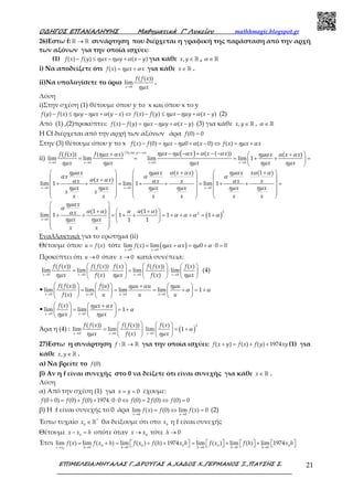 Ο∆ΗΓΟΣ ΕΠΑΝΑΛΗΨΗΣ Μαθηµατικά Γ’ Λυκείου mathhmagic.blogspot.gr
ΕΠΙΜΕΛΕΙΑ:ΜΗΤΑΛΑΣ Γ.,∆ΡΟΥΓΑΣ Α.,ΧΑ∆ΟΣ Χ.,ΓΕΡΜΑΝΟΣ Ξ.,ΠΑΤΣΗΣ Σ. 21
26)Εστω f: →ℝ ℝ συνάρτηση που διέρχεται η γραφική της παράσταση από την αρχή
των αξόνων για την οποία ισχύει:
(1) ( ) ( ) ( )f x f y x y x yηµ ηµ α− ≤ − + − για κάθε ,x y ∈ ℝ , α ∈ ℝ
i) Να αποδείξετε ότι ( )f x x xηµ α= + για κάθε x∈ ℝ .
ii)Να υπολογίσετε το όριο
0
( ( ))
lim
x
f f x
xηµ→
.
Λύση
i)Στην σχέση (1) θέτουμε όπου y το x και όπου x το y
( ) ( ) ( ) ( ) ( ) ( )f y f x y x y x f x f y x y x yηµ ηµ α ηµ ηµ α− ≤ − + − ⇔ − ≤ − + − (2)
Από (1) ,(2)προκύπτει: ( ) ( ) ( )f x f y x y x yηµ ηµ α− = − + − (3) για κάθε ,x y ∈ ℝ , α ∈ ℝ
H Cf διέρχεται από την αρχή των αξόνων άρα (0) 0f =
Στην (3) θέτουμε όπου y το x ( ) (0) 0 ( 0) ( )f x f x x f x x xηµ ηµ α ηµ α− = − + − ⇔ = +
ii)
( )(3),
0 0 0 0
( ( ))( ( )) ( ) ( )
lim lim lim lim 1
y x
x x x x
x x x xf f x f x x x x x
x x x x x
για α ηµ ηµ α α αηµ α ηµα α α
ηµ ηµ ηµ ηµ ηµ
=−
→ → → →
− − + − −+  +
= = = + + = 
 
0 0 0
0
( ) (1 )
( )
lim 1 lim 1 lim 1
(1 ) (1 )
lim 1 1 1
1 1
x x x
x
x x x x x x
x
x xx x x x x
x x x x x x
x x
x x x x x x
x
x
x x
x x
ηµα ηµα α α ηµα α α
α α α
α αα α α
ηµ ηµ ηµ ηµ ηµ ηµ
ηµα
α
α α α α αα
ηµ ηµ
→ → →
→
   +   + 
     +
+ + = + + = + + =     
     
     
     
 
 +  + 
+ + = + + =   
  
 
 
( )
22
1α α α α+ + + = +
Εναλλακτικά για το ερώτημα (ii)
Θέτουμε όπου ( )u f x= τότε ( )0 0
lim ( ) lim 0 0 0
x x
f x x xηµ α ηµ α
→ →
= + = + ⋅ =
Προκύπτει ότι 0u → όταν 0x → κατά συνέπεια:
0 0 0 0
( ( )) ( ( )) ( ) ( ( )) ( )
lim lim lim lim
( ) ( )x x x x
f f x f f x f x f f x f x
x f x x f x xηµ ηµ ηµ→ → → →
     
= ⋅ = ⋅     
    
(4)
•
0 0 0 0
( ( )) ( )
lim lim lim lim 1
( )x u u u
f f x f u u u u
f x u u u
ηµ α ηµ
α α
→ → → →
    +  
= = = + = +     
   
•
0 0
( )
lim lim 1
x x
f x x x
x x
ηµ α
α
ηµ ηµ→ →
   +
= = +   
  
Άρα η (4) : ( )
2
0 0 0
( ( )) ( ( )) ( )
lim lim lim 1
( )x x x
f f x f f x f x
x f x x
α
ηµ ηµ→ → →
   
= ⋅ = +   
  
27)Εστω η συνάρτηση →ℝ ℝ:f για την οποία ισχύει: + = + +( ) ( ) ( ) 1974f x y f x f y xy (1) για
κάθε ∈ ℝ,x y .
α) Να βρείτε το (0)f
β) Αν η f είναι συνεχής στο 0 να δείξετε ότι είναι συνεχής για κάθε ∈ℝx .
Λύση
α) Από την σχέση (1) για = = 0x y έχουμε:
+ = + + ⋅ ⋅ ⇔ = ⇔ =(0 0) (0) (0) 1974 0 0 (0) 2 (0) (0) 0f f f f f f
β) Η f είναι συνεχής το 0 άρα
→ →
= ⇔ =
0 0
lim ( ) (0) lim ( ) 0
x x
f x f f x (2)
Έστω τυχαίο ∈ℝ*
0
x θα δείξουμε ότι στο 0
x η f είναι συνεχής
Θέτουμε − =0
x x h οπότε όταν → 0
x x τότε → 0h
Έτσι
→ → → → → →
= + =  + +  =   +   +         0
0 0 0 0 00 0 0 0 0
lim ( ) lim ( ) lim ( ) ( ) 1974 lim ( ) lim ( ) lim 1974
x x h h h h h
f x f x h f x f h x h f x f h x h
 