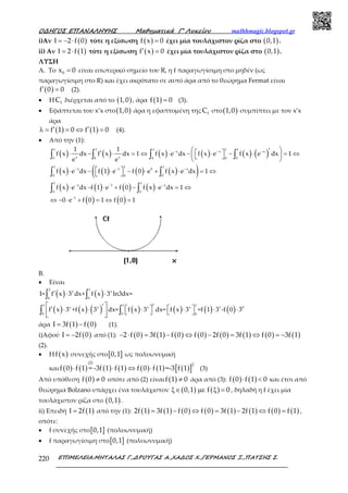 Ο∆ΗΓΟΣ ΕΠΑΝΑΛΗΨΗΣ Μαθηµατικά Γ’ Λυκείου mathhmagic.blogspot.gr
ΕΠΙΜΕΛΕΙΑ:ΜΗΤΑΛΑΣ Γ.,∆ΡΟΥΓΑΣ Α.,ΧΑ∆ΟΣ Χ.,ΓΕΡΜΑΝΟΣ Ξ.,ΠΑΤΣΗΣ Σ.220
i)Αν ( )2 f 0Ι = − ⋅ τότε η εξίσωση ( )f x 0= έχει μία τουλάχιστον ρίζα στο ( )0,1 .
ii) Αν ( )2 f 1Ι = ⋅ τότε η εξίσωση ( )f x 0′ = έχει μία τουλάχιστον ρίζα στο ( )0,1 .
ΛΥΣΗ
Α. Το 0x 0= είναι εσωτερικό σημείο του R, η f παραγωγίσιμη στο μηδέν (ως
παραγωγίσιμη στο R) και έχει ακρότατο σε αυτό άρα από το θεώρημα Fermat είναι
( )f 0 0′ = (2).
• Η fC διέρχεται από το ( )1,0 , άρα ( )f 1 0= (3).
• Εφάπτεται του x’x στο( )1,0 άρα η εφαπτομένη της fC στο( )1,0 συμπίπτει με τον x’x
άρα
( ) ( )f 1 0 f 1 0′ ′λ = = ⇔ = (4).
• Από την (1):
( ) ( ) ( ) ( ) ( ) ( )
( ) ( ) ( ) ( )( )
( ) ( ) ( ) ( )
( ) ( )
− − −
− − −
− − −
−
′′⋅ − ⋅ = ⇔ ⋅ − ⋅ − ⋅ = ⇔
⋅ − ⋅ − ⋅ + ⋅ = ⇔
⋅ − ⋅ + − ⋅ = ⇔
⇔ − ⋅ + = ⇔ =
     
  
∫ ∫ ∫ ∫
∫ ∫
∫ ∫
11 1 1 1
x x x
x x0 0 0 00
11 1
x 1 0 x
0 00
1 1
x 1 x
0 0
1
1 1
f x dx f x dx 1 f x e dx f x e f x e dx 1
e e
f x e dx f 1 e f 0 e f x e dx 1
f x e dx f 1 e f 0 f x e dx 1
0 e f 0 1 f 0 1
Β.
• Είναι
( ) ( )
( ) ( ) ( ) ( ) ( ) ( ) ( )
′ ⋅ ⋅
′ ′′ ⋅ ⋅ ⋅ ⋅ ⋅ ⋅
          
∫ ∫
∫ ∫
1 1
x x
0 0
11 1
x x x x 1 0
0 0 0
I= f x 3 dx+ f x 3 ln3dx=
f x 3 +f x 3 dx= f x 3 dx= f x 3 =f 1 3 -f 0 3
άρα ( ) ( )I 3f 1 f 0= − (1).
i)Αφού ( )I 2f 0= − από (1): ( ) ( ) ( ) ( ) ( ) ( ) ( ) ( )2 f 0 3f 1 f 0 f 0 2f 0 3f 1 f 0 3f 1− ⋅ = − ⇔ − = ⇔ = −
(2).
• Η ( )f x συνεχής στο[ ]0,1 ως πολυωνυμική
και ( ) ( ) ( ) ( ) ( ) ( ) ( )[ ]
(2) 2
f 0 f 1 = -3f 1 f 1 f 0 f 1 =-3 f 1⋅ ⋅ ⇔ ⋅ (3)
Από υπόθεση ( )f 0 0≠ οπότε από (2) είναι ( )f 1 0≠ άρα από (3): ( ) ( )f 0 f 1 0⋅ < και έτσι από
θεώρημα Bolzano υπάρχει ένα τουλάχιστον ( ) ( )0,1 f 0ξ∈ µε ξ = , δηλαδή η f έχει μία
τουλάχιστον ρίζα στο ( )0,1 .
ii) Επειδή ( )2f 1Ι = από την (1): ( ) ( ) ( ) ( ) ( ) ( ) ( ) ( )2f 1 3f 1 f 0 f 0 3f 1 2f 1 f 0 f 1= − ⇔ = − ⇔ = ,
οπότε:
• f συνεχής στο[ ]0,1 (πολυωνυμική)
• f παραγωγίσιμη στο[ ]0,1 (πολυωνυμική)
 
