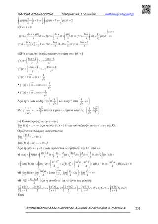Ο∆ΗΓΟΣ ΕΠΑΝΑΛΗΨΗΣ Μαθηµατικά Γ’ Λυκείου mathhmagic.blogspot.gr
ΕΠΙΜΕΛΕΙΑ:ΜΗΤΑΛΑΣ Γ.,∆ΡΟΥΓΑΣ Α.,ΧΑ∆ΟΣ Χ.,ΓΕΡΜΑΝΟΣ Ξ.,ΠΑΤΣΗΣ Σ. 231
− = ⇔ = ⇔ =∫ ∫ ∫
1 1 1
0 0 0
4 1 3
( ) ( ) 3 ( ) 3 ( ) 2
2 2 2
g t dt g t dt g t dt
ii)Για > 0x
=∫
+
= ⇔ = + ⇔ = + ⇔∫ ∫ ∫ ∫ ∫
1
0
( ) 2
1 1 1 1 1
0 0 0 0 0
ln ( ) ( )ln ln 1
( ) ( ) ( ) 1 ( )
g t dt
x g t g tx x
f x dt f x dt dt f x dt g t dt
x x x x x
+
=   + ⇔ = − + ⇔ = 
1
0
ln 1 ln 2 ln 2
( ) 2 ( ) (1 0) ( )
x x x
f x x f x f x
x x x x x
iii)H f είναι δυο φορές παραγωγίσιμη στο ( )+∞0,
 +  − −
= = = 
 
2
ln 2 ln 1
'( ) ' ..
x x
f x
x x
 − −  +
= = = 
 
2 3
ln 1 2ln 1
''( ) ' ..
x x
f x
x x
>
= ⇔ ⇔ =
0
1
''( ) 0 ...
x
f x x
e
•
>
< ⇔ ⇔ < <
0
1
''( ) 0 ... 0
x
f x x
e
•
>
> ⇔ ⇔ >
0
1
''( ) 0 ...
x
f x x
e
Άρα η f είναι κοίλη στο
 
 
 
1
0,
e
και κυρτή στο
 
+∞
 
1
,
e
Με
 
= = 
 
1 3
...
2
e
f
e
οπότε έχουμε σημείο καμπής
 
 
 
 
1 3
,
2
e
e
iv) Κατακόρυφες ασύμπτωτες
( )+
→
= = −∞
0
lim ...
x
f x άρα η ευθεία = 0x είναι κατακόρυφη ασύμπτωτη της Cf.
Οριζόντιες-πλάγιες ασύμπτωτες
( )
→+∞
= = =lim ... 0
x
f x
x
λ
( )→+∞
− = = =lim( ) ... 0
x
f x xλ β
Άρα η ευθεία = 0y είναι οριζόντια ασύμπτωτη της Cf στο +∞
v)
+
= = = + = + = + =∫ ∫ ∫ ∫ ∫ ∫ ∫1 1 1 1 1 1 1
ln 2 ln 2 ln 2 1
( ) ( ) ( ) ln 2 (ln )'
t t t
I f t dt dt dt dt dt tdt t dt
t t t t t t
α α α α α α α
α
   
= + = +   = − + − = +    
   
∫ ∫
2 2 2 2
1
1 1 1
ln ln ln 1 ln
(ln )'ln 2 (ln )' 2 ln 2(ln ln1) 2ln
2 2 2 2
t
t tdt t dt t
αα α
α α α
α α , > 0α
vi) + +
=
→−∞ →−∞ →−∞→ →
   
Ι = + = + = = +∞   
   
2 2 2ln
0 0
ln
lim ( ) lim 2ln lim 2 lim
2 2 2
u
u u u
u u
u
α
α α
α
α α
vi)
+
=
2 ln2
(2)
2
f άρα η αποδεικτέα παίρνει την μορφή:
+  + 
≤ − ⇔ ≤ − ⇔ ≤ + − ⇔ ≤ 
+ + + + 
∫ ∫ ∫ ∫
1 1 1 1
0 0 0 0
'( ) '( ) '( ) '( )1 2 ln 2 2 ln2
1 2 1 2 ln2 2 ln2
2 1 2 1 2 1 1
g x g x g x g x
dx dx dx dx
x x x x
Έτσι
 