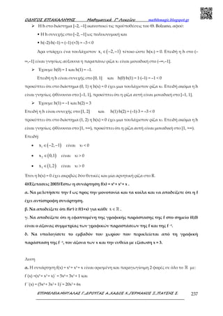 Ο∆ΗΓΟΣ ΕΠΑΝΑΛΗΨΗΣ Μαθηµατικά Γ’ Λυκείου mathhmagic.blogspot.gr
ΕΠΙΜΕΛΕΙΑ:ΜΗΤΑΛΑΣ Γ.,∆ΡΟΥΓΑΣ Α.,ΧΑ∆ΟΣ Χ.,ΓΕΡΜΑΝΟΣ Ξ.,ΠΑΤΣΗΣ Σ. 237
Η h στο διάστημα [–2, –1] ικανοποιεί τις προϋποθέσεις του Θ. Bolzano, αφού:
• Η h συνεχής στο [–2, –1] ως πολυωνυμική και
• h(–2)∙h(–1) = (–1)∙(+3) = –3 < 0
Άρα υπάρχει ένα τουλάχιστον ( )1x 2, 1∈ − − τέτοιο ώστε h(x1) = 0. Eπειδή η h στο (–
∞,–1] είναι γνησίως αύξουσα η παραπάνω ρίζα x1 είναι μοναδική στο (–∞,–1].
Έχουμε h(0) = 1 και h(1) = –1.
Επειδή η h είναι συνεχής στο [0, 1] και h(0)∙h(1) = 1∙(–1) = –1 < 0
προκύπτει ότι στο διάστημα (0, 1) η h(x) = 0 έχει μια τουλάχιστον ρίζα x2. Επειδή ακόμα η h
είναι γνησίως φθίνουσα στο [–1, 1], προκύπτει ότι η ρίζα αυτή είναι μοναδική στο [–1, 1].
Έχουμε h(1) = –1 και h(2) = 3
Επειδή η h είναι συνεχής στο [1, 2] και h(1)∙h(2) = (–1)∙3 = –3 < 0
προκύπτει ότι στο διάστημα (1, 2) η h(x) = 0 έχει μια τουλάχιστον ρίζα x3. Επειδή ακόμα η h
είναι γνησίως φθίνουσα στο [1, +∞), προκύπτει ότι η ρίζα αυτή είναι μοναδική στο [1, +∞).
Επειδή:
• ( )1x 2, 1∈ − − είναι x1 < 0
• ( )2x 0,1∈ είναι x2 > 0
• ( )3x 1,2∈ είναι x3 > 0
Έτσι η h(x) = 0 έχει ακριβώς δύο θετικές και μία αρνητική ρίζα στο R.
4)(Εξετασεις 2003)Έστω η συνάρτηση f(x) = x5 + x3 + x .
α. Να μελετήσετε την f ως προς την μονοτονία και τα κοίλα και να αποδείξετε ότι η f
έχει αντίστροφη συνάρτηση.
β. Να αποδείξετε ότι f(ex) ≥ f(1+x) για κάθε x ∈ℝ .
γ. Να αποδείξετε ότι η εφαπτομένη της γραφικής παράστασης της f στο σημείο (0,0)
είναι ο άξονας συμμετρίας των γραφικών παραστάσεων της f και της f –1.
δ. Να υπολογίσετε το εμβαδόν του χωρίου που περικλείεται από τη γραφική
παράσταση της f –1, τον άξονα των x και την ευθεία με εξίσωση x = 3.
Λυση
α. Η συνάρτηση f(x) = x5 + x3 + x είναι ορισμένη και παραγωγίσιμη 2 φορές σε όλο το ℝ με:
f΄(x) =(x5 + x3 + x)΄ = 5x4 + 3x2 + 1 και
f΄΄(x) = (5x4 + 3x2 + 1)΄= 20x3 + 6x
 