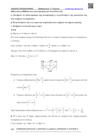 Ο∆ΗΓΟΣ ΕΠΑΝΑΛΗΨΗΣ Μαθηµατικά Γ’ Λυκείου mathhmagic.blogspot.gr
ΕΠΙΜΕΛΕΙΑ:ΜΗΤΑΛΑΣ Γ.,∆ΡΟΥΓΑΣ Α.,ΧΑ∆ΟΣ Χ.,ΓΕΡΜΑΝΟΣ Ξ.,ΠΑΤΣΗΣ Σ.242
6)(Εξετασεις 2004)Δίνεται η συνάρτηση f με τύπο f(x)=x2 lnx.
α. Να βρείτε το πεδίο ορισμού της συνάρτησης f, να μελετήσετε την μονοτονία της
και να βρείτε τα ακρότατα.
β. Να μελετήσετε την f ως προς την κυρτότητα και να βρείτε τα σημεία καμπής.
γ. Να βρείτε το σύνολο τιμών της f.
Λυση
α. Πρέπει x > 0. Άρα Αf = (0,+∞).
H f είναι παραγωγίσιμη στο διάστημα (0,+∞) ως γινόμενο παραγωγίσιμων συναρτήσεων
σ’ αυτό με
f΄(x) = (x2∙lnx)΄ = (x2)΄∙lnx + x2(lnx)΄ = 2x∙lnx + x2∙
1
x
= 2x∙lnx + x = x∙(2lnx + 1)
Έχουμε: f΄(x) = 0 ⇔ x∙(2lnx + 1) = 0. Οπότε: x = 0 απορρίπτεται αφού Αf = (0,+∞) ή
2lnx + 1 = 0 ⇔ lnx = –
1
2
⇔ x =
1
2
e
−
.
Επομένως η συνάρτηση f είναι:
• Γνησίως φθίνουσα στο
1
2
0,e
− 
 
 
, αφού είναι συνεχής στο
1
2
0,e
− 
 
 
και ισχύει ότι f΄(x)
< 0 στο
1
2
0,e
− 
 
 
.
• Γνησίως αύξουσα στο
1
2
e ,
− 
+∞
 
, αφού είναι συνεχής στο
1
2
e ,
− 
+∞
 
και ισχύει ότι
f΄(x) > 0 στο
1
2
e ,
− 
+∞ 
 
.
Άρα παρουσιάζει ολικό ελάχιστο για x =
1
2
e
−
το
21 1 1
12 2 2
1 1
f e e ln e e
2 2e
− − −
−   
= ⋅ = − ⋅ = −   
   
β. Η f είναι και 2η φορά παραγωγίσιμη στο (0,+∞) ως γινόμενο δις παραγωγίσιμων
συναρτήσεων σε αυτό με
f΄΄(x) = (2x∙lnx + x)΄ = 2lnx + 2 + 1 = 2lnx + 3.
 