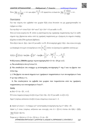 Ο∆ΗΓΟΣ ΕΠΑΝΑΛΗΨΗΣ Μαθηµατικά Γ’ Λυκείου mathhmagic.blogspot.gr
ΕΠΙΜΕΛΕΙΑ:ΜΗΤΑΛΑΣ Γ.,∆ΡΟΥΓΑΣ Α.,ΧΑ∆ΟΣ Χ.,ΓΕΡΜΑΝΟΣ Ξ.,ΠΑΤΣΗΣ Σ. 247
Έτσι
λ
1
lim
2 ηµλ
λ
→+∞
= +∞
+
και αφού
e 2
0
2
−
> προκύπτει τελικά ότι
( )2
λ
λ Ε λ
lim
2 ηµλ→+∞
⋅
= +∞
+
.
Παρατήρηση:
Για την εύρεση του εμβαδού του χωρίου Ε(λ) είναι δυνατόν να μη χρησιμοποιηθεί το
σχήμα ως εξής:
Για την f(x) = eλx είναι f΄(x) = λeλx και f΄΄(x) = λ2eλx > 0 για κάθε x ∈ℝ .
Έτσι η f είναι κυρτή στο ℝ οπότε η εφαπτομένη της γραφικής παράστασης της f σε κάθε
σημείο της, βρίσκεται κάτω από τη γραφική παράσταση με εξαίρεση το σημείο επαφής.
(Σχόλιο σελίδα 274 σχολικού βιβλίου).
Έτσι f(x) ≥ λex⇔ f(x) – λex ≥ 0 για κάθε x ∈ℝ . Η συνάρτηση g(x) = f(x) – λex είναι συνεχής
ως διαφορά συνεχών συναρτήσεων στο
1
0,
λ
 
  
οπότε το ζητούμενο εμβαδόν ισούται με:
( ) ( )( ) ( )
1
1 1 2 λ
λx λxλ λ
0 0
0
1 λex e 2
Ε λ f x λex dx e λex dx e ...
λ 2 2λ
  −
= − = − = − = = 
 
∫ ∫ .
9) (Εξετασεις 2006)Θεωρούμε τη συνάρτηση f(x) = 2 + (x – 2)2 με x ≥ 2.
α. Να αποδείξετε ότι η f είναι 1-1.
β. Να αποδείξετε ότι υπάρχει η αντίστροφη συνάρτηση f-1 της f και να βρείτε τον
τύπο της.
γ. i. Να βρείτε τα κοινά σημεία των γραφικών παραστάσεων των συναρτήσεων f και
f-1 με την ευθεία y = x.
ii. Να υπολογίσετε το εμβαδό του χωρίου που περικλείεται από τις γραφικές
παραστάσεις των συναρτήσεων f και f-1.
Λυση
α. f(x) = 2 + (x – 2)2 , x ≥ 2.
Η f είναι παραγωγίσιμη στο [2,+∞) με f΄(x) = 2(x – 2) > 0 για κάθε ( )x 2,∈ +∞ .
Άρα f γνησίως αύξουσα στο [2,+∞) και επομένως είναι και 1 – 1.
β. Αφού η f είναι 1 – 1 υπάρχει η f–1 αντίστροφη συνάρτηση της f με f–1: f(A) → ℝ .
Αφού η f είναι γνησίως αύξουσα και συνεχής στο Α = [2,+∞) έπεται ότι f(A) = [f(2),
( )x
lim f x
→+∞
) = [2,+∞).
Τώρα αν y = f(x) ⇔ y = 2 + (x – 2)2 ⇔ y – 2 = (x – 2)2.
 