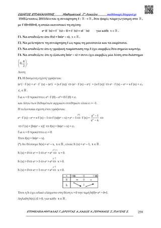 Ο∆ΗΓΟΣ ΕΠΑΝΑΛΗΨΗΣ Μαθηµατικά Γ’ Λυκείου mathhmagic.blogspot.gr
ΕΠΙΜΕΛΕΙΑ:ΜΗΤΑΛΑΣ Γ.,∆ΡΟΥΓΑΣ Α.,ΧΑ∆ΟΣ Χ.,ΓΕΡΜΑΝΟΣ Ξ.,ΠΑΤΣΗΣ Σ. 259
15)(Εξετασεις 2011)Δίνεται η συνάρτηση f : →ℝ ℝ , δύο φορές παραγωγίσιμη στο ℝ ,
με f΄(0)=f(0)=0, η οποία ικανοποιεί τη σχέση:
ex (f ΄(x) + f ΄΄(x) – 1) = f ΄(x) + xf ΄΄(x) για κάθε x ∈ℝ .
Γ1. Να αποδείξετε ότι: f(x) = ln(ex – x), x ∈ℝ .
Γ2. Να μελετήσετε τη συνάρτηση f ως προς τη μονοτονία και τα ακρότατα.
Γ3. Να αποδείξετε ότι η γραφική παράσταση της f έχει ακριβώς δύο σημεία καμπής.
Γ4. Να αποδείξετε ότι η εξίσωση ln(ex – x) = συνx έχει ακριβώς μία λύση στο διάστημα
π
0,
2
 
 
 
.
Λυση
Γ1. Η δοσµένη σχέση γράφεται:
(ex)΄∙ f΄(x) + ex ∙ f΄΄(x) – (ex)΄ = (x∙f΄(x))΄ ⇔ (ex ∙ f΄(x) – ex)΄ = (x∙f΄(x))΄ ⇔ ex ∙ f΄(x) – ex = x∙f΄(x) + c1,
1c ∈ℝ .
Για x = 0 προκύπτει: e0 · f΄(0) – e0 = 0∙f΄(0) + c1
και λόγω των δεδοµένων αρχικών συνθηκών είναι c1 = −1.
Η τελευταία σχέση έτσι γράφεται:
ex · f΄(x) – ex = x∙f΄(x) – 1 ⇔ f΄(x)(ex – x) = ex – 1
( )*
⇔ f΄(x) =
x
x
e 1
e x
−
−
⇔
⇔ f΄(x) = [ln(ex – x)]΄ ⇔ f(x) = ln(ex – x) + c2.
Για x = 0 προκύπτει c2 = 0.
Έτσι f(x) = ln(ex – x).
(*) Αν θέσουµε h(x) = ex – x, x ∈ℝ , είναι: h΄(x) = ex – 1, x ∈ℝ .
h΄(x) = 0 ⇔ ex = 1 ⇔ ex = e0
x
e 1 1−
⇔ x = 0.
h΄(x) > 0 ⇔ ex > 1 ⇔ ex > e0
x
e ↑
⇔ x > 0.
h΄(x) < 0 ⇔ ex < 1 ⇔ ex < e0
x
e ↑
⇔ x < 0.
Έτσι η h έχει ολικό ελάχιστο στη θέση x = 0 την τιµή h(0)= e0 − 0=1.
Δηλαδή h(x) ≥1 > 0, για κάθε x ∈ℝ .
 