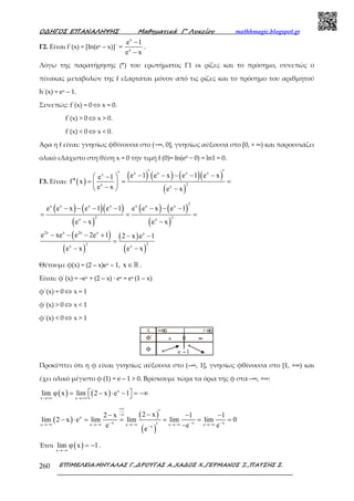 Ο∆ΗΓΟΣ ΕΠΑΝΑΛΗΨΗΣ Μαθηµατικά Γ’ Λυκείου mathhmagic.blogspot.gr
ΕΠΙΜΕΛΕΙΑ:ΜΗΤΑΛΑΣ Γ.,∆ΡΟΥΓΑΣ Α.,ΧΑ∆ΟΣ Χ.,ΓΕΡΜΑΝΟΣ Ξ.,ΠΑΤΣΗΣ Σ.260
Γ2. Είναι f΄(x) = [ln(ex – x)]΄ =
x
x
e 1
e x
−
−
.
Λόγω της παρατήρησης (*) του ερωτήµατος Γ1 οι ρίζες και το πρόσηµο, συνεπώς ο
πίνακας µεταβολών της f εξαρτάται µόνον από τις ρίζες και το πρόσηµο του αριθµητού
h΄(x) = ex – 1.
Συνεπώς: f΄(x) = 0 ⇔ x = 0.
f΄(x) > 0 ⇔ x > 0.
f΄(x) < 0 ⇔ x < 0.
Άρα η f είναι: γνησίως φθίνουσα στο (−∞, 0], γνησίως αύξουσα στο [0, + ∞) και παρουσιάζει
ολικό ελάχιστο στη θέση x = 0 την τιµή f (0)= ln(e0 − 0) = ln1 = 0.
Γ3. Είναι: ( )
( ) ( ) ( )( )
( )
x x x xx
2x x
e 1 e x e 1 e xe 1
f x
e x e x
′ ′′ − − − − − −
′′ = = = 
−  −
( ) ( )( )
( )
( ) ( )
( )
2x x x x x x x
2 2x x
e e x e 1 e 1 e e x e 1
e x e x
− − − − − − −
= = =
− −
( )
( )
( )
( )
2x x 2x x x
2 2x x
e xe e 2e 1 2 x e 1
e x e x
− − − + − −
=
− −
Θέτουµε φ(x) = (2 – x)ex – 1, x ∈ℝ .
Είναι: φ΄(x) = –ex + (2 – x) ∙ ex = ex (1 – x)
φ΄(x) = 0 ⇔ x = 1
φ΄(x) > 0 ⇔ x < 1
φ΄(x) < 0 ⇔ x > 1
Προκύπτει ότι η φ είναι γνησίως αύξουσα στο (–∞, 1], γνησίως φθίνουσα στο [1, +∞) και
έχει ολικό μέγιστο φ (1) = e – 1 > 0. Βρίσκουμε τώρα τα όρια της φ στα –∞, +∞:
( ) ( ) x
x x
lim φ x lim 2 x e 1
→+∞ →+∞
 = − ⋅ − = −∞ 
( )
( )
( )
x
x x xx x x x xx
2 x2 x 1 1
lim 2 x e lim lim lim lim 0
e e ee
+∞
−∞
− − −→−∞ →−∞ →−∞ →−∞ →−∞−
′−− − −
− ⋅ = = = = =
−′
Έτσι ( )x
lim φ x 1
→−∞
= − .
 