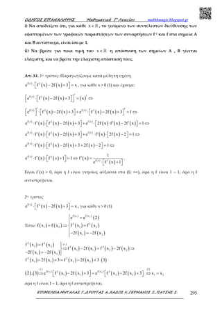 Ο∆ΗΓΟΣ ΕΠΑΝΑΛΗΨΗΣ Μαθηµατικά Γ’ Λυκείου mathhmagic.blogspot.gr
ΕΠΙΜΕΛΕΙΑ:ΜΗΤΑΛΑΣ Γ.,∆ΡΟΥΓΑΣ Α.,ΧΑ∆ΟΣ Χ.,ΓΕΡΜΑΝΟΣ Ξ.,ΠΑΤΣΗΣ Σ. 295
i) Να αποδείξετε ότι, για κάθε x ∈ℝ , το γινόµενο των συντελεστών διεύθυνσης των
εφαπτοµένων των γραφικών παραστάσεων των συναρτήσεων f−1 και f στα σηµεία A
και B αντίστοιχα, είναι ίσο µε 1.
ii) Να βρείτε για ποια τιµή του x ∈ℝ η απόσταση των σηµείων A , B γίνεται
ελάχιστη, και να βρείτε την ελάχιστη απόστασή τους.
Απ: Δ1. 1ος τρόπος: Παραγωγίζουμε κατά μέλη τη σχέση
( )
( ) ( )f x 2
e f x 2f x 3 x ⋅ − + =  , για κάθε x > 0 (1) και έχουμε:
( )
( ) ( ) ( )f x 2
e f x 2f x 3 x
′ ′  ⋅ − + = ⇔  
( )
( ) ( ) ( )
( ) ( )f x f x2 2
e f x 2f x 3 e f x 2f x 3 1
′ ′     ⋅ − + + ⋅ − + = ⇔    
( )
( ) ( ) ( ) ( )
( ) ( ) ( )f x f x2
e f x f x 2f x 3 e 2f x f x 2f x 1′ ′ ′ ⋅ ⋅ − + + ⋅ ⋅ − = ⇔   
( )
( ) ( ) ( ) ( )
( ) ( )f x f x2
e f x f x 2f x 3 e f x 2f x 2 1′ ′ ⋅ ⋅ − + + ⋅ ⋅ − = ⇔   
( )
( ) ( ) ( ) ( )f x 2
e f x f x 2f x 3 2f x 2 1′  ⋅ ⋅ − + + − = ⇔ 
( )
( ) ( ) ( ) ( )
( )
f x 2
f x 2
1
e f x f 1 1 f x
e f x 1
x′ ′ ⋅ ⋅ + = ⇔ =   ⋅ + 
.
Είναι f΄(x) > 0, άρα η f είναι γνησίως αύξουσα στο (0, +∞), άρα η f είναι 1 – 1, άρα η f
αντιστρέφεται.
2ος τρόπος
( )
( ) ( )f x 2
e f x 2f x 3 x ⋅ − + =  , για κάθε x > 0 (1)
Έστω ( ) ( )
( ) ( )
( )
( ) ( )
( ) ( )
1 2f x f x
2 2
1 2 1 2
1 2
e e 2
f x f x f x f x
2f x 2f x
 =

= ⇒ =

− = −
( ) ( )
( ) ( )
( )
( ) ( ) ( ) ( )
2 2
1 2 2 2
1 1 2 2
1 2
f x f x
f x 2f x f x 2f x
2f x 2f x
+= 
⇒ − = − ⇒
− = − 
( ) ( ) ( ) ( ) ( )2 2
1 1 2 2f x 2f x 3 f x 2f x 3 3− + = − +
( ) ( )
( )
( )
( ) ( ) ( )
( ) ( )1 2f x f x2 2
1 1 2 22 , 3 e f x 2f x 3 e f x 2f x 3
⋅
   ⇒ − + = − +   
( )1
1 2x x⇔ =
άρα η f είναι 1 – 1, άρα η f αντιστρέφεται.
 