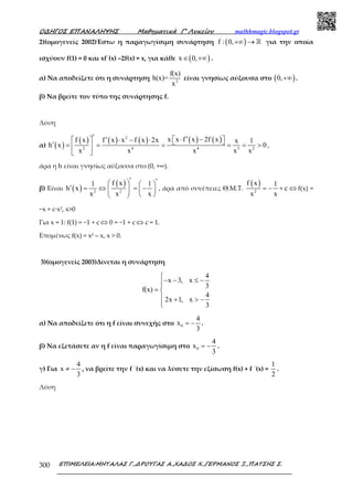 Ο∆ΗΓΟΣ ΕΠΑΝΑΛΗΨΗΣ Μαθηµατικά Γ’ Λυκείου mathhmagic.blogspot.gr
ΕΠΙΜΕΛΕΙΑ:ΜΗΤΑΛΑΣ Γ.,∆ΡΟΥΓΑΣ Α.,ΧΑ∆ΟΣ Χ.,ΓΕΡΜΑΝΟΣ Ξ.,ΠΑΤΣΗΣ Σ.300
2)(οµογενείς 2002)Έστω η παραγωγίσιµη συνάρτηση ( )f : 0,+∞ → ℝ για την οποία
ισχύουν f(1) = 0 και xf΄(x) –2f(x) = x, για κάθε ( )x 0,∈ +∞ .
α) Να αποδείξετε ότι η συνάρτηση 2
f(x)
h(x)=
x
είναι γνησίως αύξουσα στο ( )0,+∞ .
β) Να βρείτε τον τύπο της συνάρτησης f.
Λύση
α) ( )
( ) ( ) ( ) ( ) ( )2
2 4 4 3 2
x x f x 2f xf x f x x f x 2x x 1
h x 0
x x x x x
′ ′⋅ − ′ ⋅ − ⋅   ′ = = = = = > 
 
,
άρα η h είναι γνησίως αύξουσα στο (0, +∞).
β) Είναι ( )
( )
2 2
f x1 1
h x
x x x
′ ′   ′ = ⇔ = −   
  
, άρα από συνέπειες Θ.Μ.Τ.
( )
2
f x 1
c
x x
= − + ⇔ f(x) =
−x + c∙x2, x>0
Για x = 1: f(1) = −1 + c ⇔ 0 = −1 + c ⇔ c = 1.
Επομένως f(x) = x2 – x, x > 0.
3)(οµογενείς 2003)Δίνεται η συνάρτηση
4
x 3, x
3
f(x)
4
2x 1, x
3

− − ≤ −
= 
 + > −

α) Να αποδείξετε ότι η f είναι συνεχής στο 0
4
x
3
= − .
β) Να εξετάσετε αν η f είναι παραγωγίσιµη στο 0
4
x
3
= − .
γ) Για
4
x
3
≠ − , να βρείτε την f ΄(x) και να λύσετε την εξίσωση f(x) + f ΄(x) =
1
2
.
Λύση
 