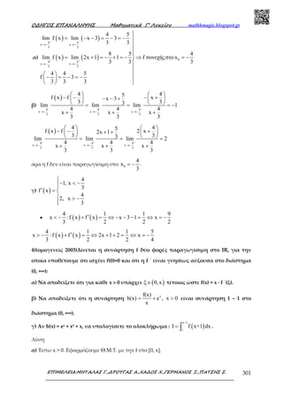 Ο∆ΗΓΟΣ ΕΠΑΝΑΛΗΨΗΣ Μαθηµατικά Γ’ Λυκείου mathhmagic.blogspot.gr
ΕΠΙΜΕΛΕΙΑ:ΜΗΤΑΛΑΣ Γ.,∆ΡΟΥΓΑΣ Α.,ΧΑ∆ΟΣ Χ.,ΓΕΡΜΑΝΟΣ Ξ.,ΠΑΤΣΗΣ Σ. 301
α)
( ) ( )
( ) ( )
4 4
x x
3 3
0
4 4
x x
3 3
4 5
lim f x lim x 3 3
3 3
8 5 4
lim f x lim 2x 1 1 f συνεχήςστο x
3 3 3
4 4 5
f 3
3 3 3
− −
+ +
→− →−
→− →−

= − − = − = − 



= + = − + = − ⇒ = −


  − = − = −    
β)
( )
4 4 4
x x x
3 3 3
4 45f x f xx 3
3 33lim lim lim 1
4 4 4
x x x
3 3 3
− − −
→− →− →−
   
− − − +− − +   
   = = = −
+ + +
( )
4 4 4
x x x
3 3 3
4 45f x f 2 x2x 1
3 33lim lim lim 2
4 4 4
x x x
3 3 3
+ + +
→− →− →−
   
− − ++ +   
   = = =
+ + +
άρα η f δεν είναι παραγωγίσιµη στο 0
4
x
3
= − .
γ) ( )
4
1, x
3
f x
4
2, x
3

− < −
′ = 
 > −

• ( ) ( )
4 1 1 9
x :f x f x x 3 1 x
3 2 2 2
′< − + = ⇔ − − − = ⇔ = −
( ) ( )
4 1 1 5
x :f x f x 2x 1 2 x
3 2 2 4
′> − + = ⇔ + + = ⇔ = −
4)(ομογενείς 2003)Δίνεται η συνάρτηση f δύο φορές παραγωγίσιμη στο IR, για την
οποία υποθέτουμε ότι ισχύει f(0)=0 και ότι η f ΄ είναι γνησίως αύξουσα στο διάστημα
(0, +∞):
α) Να αποδείξετε ότι για κάθε x > 0 υπάρχει ( )ξ 0,x∈ τέτοιος ώστε f(x) = x ∙ f ΄(ξ).
β) Να αποδείξετε ότι η συνάρτηση xf(x)
h(x) e , x 0
x
= + > είναι συνάρτηση 1 – 1 στο
διάστημα (0, +∞).
γ) Αν h(x) = ex + x5 + x, να υπολογίσετε το ολοκλήρωμα : ( )
e 1
1
I f x+1 dx
−
= ∫ .
Λύση
α) Έστω x > 0. Εφαρμόζουμε Θ.Μ.Τ. με την f στο [0, x].
 
