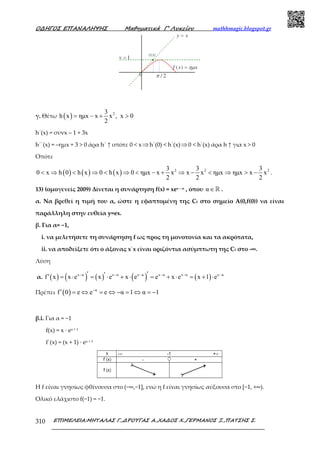 Ο∆ΗΓΟΣ ΕΠΑΝΑΛΗΨΗΣ Μαθηµατικά Γ’ Λυκείου mathhmagic.blogspot.gr
ΕΠΙΜΕΛΕΙΑ:ΜΗΤΑΛΑΣ Γ.,∆ΡΟΥΓΑΣ Α.,ΧΑ∆ΟΣ Χ.,ΓΕΡΜΑΝΟΣ Ξ.,ΠΑΤΣΗΣ Σ.310
γ. Θέτω ( ) 23
h x ηµx x x , x 0
2
= − + >
h΄(x) = συνx – 1 + 3x
h΄΄(x) = –ημx + 3 > 0 άρα h΄ ↑ οπότε 0 < x⇒h΄(0) < h΄(x)⇒0 < h΄(x) άρα h ↑ για x > 0
Οπότε
( ) ( ) ( ) 2 2 23 3 3
0 x h 0 h x 0 h x 0 ηµx x x x x ηµx ηµx x x
2 2 2
< ⇒ < ⇒ < ⇒ < − + ⇒ − < ⇒ > − .
13) (οµογενείς 2009) Δίνεται η συνάρτηση f(x) = xex – α , όπου α∈ℝ .
α. Να βρεθεί η τιµή του α, ώστε η εφαπτοµένη της Cf στο σηµείο Α(0,f(0)) να είναι
παράλληλη στην ευθεία y=ex.
β. Για α= −1,
i. να µελετήσετε τη συνάρτηση f ως προς τη µονοτονία και τα ακρότατα,
ii. να αποδείξετε ότι ο άξονας x΄x είναι οριζόντια ασύµπτωτη της Cf στο -∞.
Λύση
α. ( ) ( ) ( ) ( ) ( )x α x α x α x α x α x α
f x x e x e x e e x e x 1 e− − − − − −′ ′′′ = ⋅ = ⋅ + ⋅ = + ⋅ = + ⋅
Πρέπει ( ) α
f 0 e e e α 1 α 1−
′ = ⇔ = ⇔ − = ⇔ = −
β.i. Για α = −1
f(x) = x · ex + 1
f΄(x) = (x + 1) ∙ ex + 1
Η f είναι γνησίως φθίνουσα στο (−∞,−1], ενώ η f είναι γνησίως αύξουσα στο [−1, +∞).
Ολικό ελάχιστο f(−1) = −1.
 