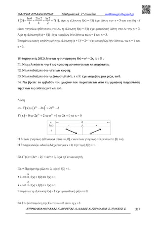 Ο∆ΗΓΟΣ ΕΠΑΝΑΛΗΨΗΣ Μαθηµατικά Γ’ Λυκείου mathhmagic.blogspot.gr
ΕΠΙΜΕΛΕΙΑ:ΜΗΤΑΛΑΣ Γ.,∆ΡΟΥΓΑΣ Α.,ΧΑ∆ΟΣ Χ.,ΓΕΡΜΑΝΟΣ Ξ.,ΠΑΤΣΗΣ Σ. 317
( ) ( )
ln 4 2ln 2 ln 2
f 3 f 1
4 4 2
= = = = , άρα η εξίσωση f(x) = f(1) έχει λύση την x = 3 και επειδή η f
είναι γνησίως φθίνουσα στο Δ2, η εξίσωση f(x) = f(1) έχει µοναδική λύση στο Δ2 την x = 3.
Άρα η εξίσωση f(x) = f(1) έχει ακριβώς δύο λύσεις τις x = 1 και x = 3.
Επομένως και η ισοδύναμή της εξίσωση (x + 1)2 = 2x + 1 έχει ακριβώς δύο λύσεις, τις x = 1 και
x = 3.
19) (οµογενείς 2012) Δίνεται η συνάρτηση f(x) = e2x – 2x, x ∈ℝ .
Γ1. Να µελετήσετε την f ως προς τη µονοτονία και τα ακρότατα.
Γ2. Να αποδείξετε ότι η f είναι κυρτή.
Γ3. Να αποδείξετε ότι η εξίσωση f(x)=1, x ∈ℝ έχει ακριβώς µια ρίζα, το 0.
Γ4. Να βρείτε το εμβαδόν του χωρίου που περικλείεται από τη γραφική παράσταση
της f και τις ευθείες y=1 και x=1.
Λύση
Γ1. ( ) ( )2x 2x
f x e 2x 2e 2′′ = − = −
( ) 2x 2x
f x 0 2e 2 e 1 2x 0 x 0′ = ⇔ = ⇔ = ⇔ = ⇔ =
Η f είναι γνησίως φθίνουσα στο (−∞, 0], ενώ είναι γνησίως αύξουσα στο [0, +∞).
Η f παρουσιάζει ολικό ελάχιστο για x = 0, την τιμή f(0) = 1.
Γ2. f΄΄(x) = (2e2x – 2)΄ = 4e2x > 0, άρα η f είναι κυρτή.
Γ3. • Προφανής ρίζα το 0, αφού f(0) = 1.
• x < 0
f ↓
⇒ f(x) > f(0) ⇔ f(x) > 1
• x > 0
f ↑
⇒ f(x) > f(0) ⇔ f(x) > 1
Επομένως η εξίσωση f(x) = 1 έχει μοναδική ρίζα το 0.
Γ4. Η εφαπτομένη της Cf στο x0 = 0 είναι η y = 1.
 