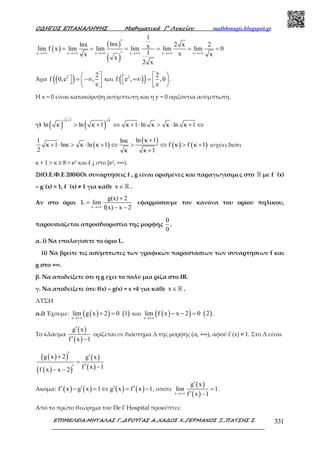 Ο∆ΗΓΟΣ ΕΠΑΝΑΛΗΨΗΣ Μαθηµατικά Γ’ Λυκείου mathhmagic.blogspot.gr
ΕΠΙΜΕΛΕΙΑ:ΜΗΤΑΛΑΣ Γ.,∆ΡΟΥΓΑΣ Α.,ΧΑ∆ΟΣ Χ.,ΓΕΡΜΑΝΟΣ Ξ.,ΠΑΤΣΗΣ Σ. 331
( )
( )
( )
x x x x x x
1
lnxlnx 2 x 2xlim f x lim lim lim lim lim 0
1 xx x
x
2 x
→+∞ →+∞ →+∞ →+∞ →+∞ →+∞
′
= = = = = =
′
Άρα (( )2 2
f 0,e ,
e
 
 = −∞  
και )( )2 2
f e , ,0
e
 
 +∞ =   
.
Η x = 0 είναι κατακόρυφη ασύµπτωτη και η y = 0 οριζόντια ασύμπτωτη.
γ) ( ) ( )
κ 1 κ
ln κ ln κ 1 κ 1 ln κ κ ln κ 1
+
> + ⇔ + ⋅ > ⋅ + ⇔
( )
( )
( ) ( )
ln κ 11 lnκ
κ 1 lnκ κ ln κ 1 f κ f κ 1
2 κ κ 1
+
+ ⋅ > ⋅ + ⇔ > ⇔ > +
+
ισχύει διότι
κ + 1 > κ ≥ 8 > e2 και f ↓ στο [e2, +∞).
2)(Ο.Ε.Φ.Ε 2004)Οι συναρτήσεις f , g είναι ορισμένες και παραγωγίσιμες στο ℝ με f ΄(x)
– g΄(x) = 1, f ΄(x) ≠ 1 για κάθε x ∈ℝ .
Αν στο όριο
x
g(x) 2
L lim
f(x) x 2→+∞
+
=
− −
εφαρµόσουµε τον κανόνα του ορίου πηλίκου,
παρουσιάζεται απροσδιοριστία της µορφής
0
0
.
α. i) Να υπολογίσετε το όριο L.
ii) Να βρείτε τις ασύµπτωτες των γραφικών παραστάσεων των συναρτήσεων f και
g στο +∞.
β. Να αποδείξετε ότι η g έχει το πολύ µια ρίζα στο IR.
γ. Να αποδείξετε ότι: f(x) – g(x) = x +4 για κάθε x ∈ℝ .
ΛΥΣΗ
α.i) Έχουμε: ( )( ) ( )x
lim g x 2 0 1
→+∞
+ = και ( )( ) ( )x
lim f x x 2 0 2
→+∞
− − = .
Το κλάσµα
( )
( )
g x
f x 1
′
′ −
ορίζεται σε διάστηµα Δ της µορφής (α, +∞), αφού f΄(x) ≠ 1. Στο Δ είναι
( )( )
( )( )
( )
( )
g x 2 g x
f x 1f x x 2
′+ ′
=
′ −′− −
Ακόμα: ( ) ( ) ( ) ( )f x g x 1 g x f x 1′ ′ ′ ′− = ⇔ = − , οπότε
( )
( )x
g x
lim 1
f x 1→+∞
′
=
′ −
.
Από το πρώτο θεώρημα του De l' Hospital προκύπτει:
 
