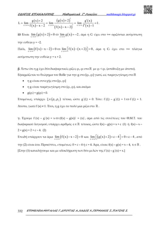 Ο∆ΗΓΟΣ ΕΠΑΝΑΛΗΨΗΣ Μαθηµατικά Γ’ Λυκείου mathhmagic.blogspot.gr
ΕΠΙΜΕΛΕΙΑ:ΜΗΤΑΛΑΣ Γ.,∆ΡΟΥΓΑΣ Α.,ΧΑ∆ΟΣ Χ.,ΓΕΡΜΑΝΟΣ Ξ.,ΠΑΤΣΗΣ Σ.332
( )
( )
( )( )
( )( )
( )
( )x x x
g x 2g x 2 g x
L lim lim lim 1
f x x 2 f x 1f x x 2
→+∞ →+∞ →+∞
′+ ′+
= = = =
′− − −′− −
.
ii) Είναι ( )( ) ( )x x
lim g x 2 0 lim g x 2
→+∞ →+∞
+ = ⇔ = − , άρα η Cf έχει στο +∞ οριζόντια ασύμπτωτη
την ευθεία y = −2.
Πάλι, ( )( ) ( ) ( )x x
lim f x x 2 0 lim f x x 2 0
→+∞ →+∞
− − = ⇔ − + =   , άρα η Cf έχει στο +∞ πλάγια
ασύμπτωτη την ευθεία y = x + 2.
β. Έστω ότι η g έχει δύο διαφορετικές ρίζες ρ1, ρ2 στοℝ με ρ1 < ρ2. (απόδειξη με άτοπο).
Εφαρμόζεται το θεώρημα του Rolle για την g στο [ρ1, ρ2] γιατί, ως παραγωγίσιμη στοℝ
• η g είναι συνεχής στο [ρ1, ρ2]
• η g είναι παραγωγίσιµη στο (ρ1, ρ2), και ακόµα
• g(ρ1) = g(ρ2) = 0.
Εποµένως, υπάρχει ( )1 2ξ ρ ,ρ∈ τέτοιο, ώστε g΄(ξ) = 0. Τότε: f΄(ξ) – g΄(ξ) = 1 ⇔ f΄(ξ) = 1.
Άτοπο, γιατί f΄(x) ≠ 1. Έτσι, η g έχει το πολύ μία ρίζα στο ℝ .
γ. Έχουμε f΄(x) – g΄(x) = x ⇔ (f(x) – g(x))΄ = (x)΄, άρα από τις συνέπειες του Θ.Μ.Τ. του
διαφορικού λογισμού, υπάρχει αριθμός c∈ℝ τέτοιος, ώστε f(x) – g(x) = x + c (1) ή f(x) – x –
2 = g(x) + 2 + c – 4. (2)
Επειδή υπάρχουν τα όρια ( )( )x
lim f x x 2 0
→+∞
− − = και ( )( )x
lim g x 2 c 4 0 c 4
→+∞
 + + − = + −  , από
την (2) είναι ίσα. Προκύπτει, επομένως: 0 = c – 4 ή c = 4. Άρα, είναι: f(x) – g(x) = x – 4, x ∈ℝ .
[Στην (1) καταλήγουμε και με ολοκλήρωση των δύο μελών της f΄(x) – g΄(x) = x.]
 