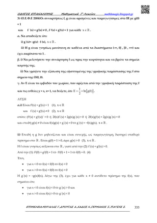 Ο∆ΗΓΟΣ ΕΠΑΝΑΛΗΨΗΣ Μαθηµατικά Γ’ Λυκείου mathhmagic.blogspot.gr
ΕΠΙΜΕΛΕΙΑ:ΜΗΤΑΛΑΣ Γ.,∆ΡΟΥΓΑΣ Α.,ΧΑ∆ΟΣ Χ.,ΓΕΡΜΑΝΟΣ Ξ.,ΠΑΤΣΗΣ Σ. 333
3) (Ο.Ε.Φ.Ε 2004)Οι συναρτήσεις f, g είναι ορισμένες και παραγωγίσιμες στο IR με g(0)
= 1
και f ΄(x) = g2(x) ≠ 0 , f 2(x) + g2(x) = 1 για κάθε x ∈ℝ .
α. Να αποδείξετε ότι:
i) g΄(x)= -g(x) ∙ f (x), x ∈ℝ .
ii) Η g είναι γνησίως µονότονη σε καθένα από τα διαστήµατα (-∞, 0] , [0 , +∞) και
έχει ακρότατο το 1 .
β. i) Να µελετήσετε την συνάρτηση f ως προς την κυρτότητα και να βρείτε τα σηµεία
καµπής της.
ii) Να γράψετε την εξίσωση της εφαπτοµένης της γραφικής παράστασης της f στο
σηµείο της Ο(0, 0).
γ. Αν Ε είναι το εµβαδόν του χωρίου, που ορίζεται από την γραφική παράσταση της f
και τις ευθείες y = x, x= 1, να δείξετε, ότι [ ]
1
E ln g(1)
2
= + .
ΛΥΣΗ
α.i) Είναι f2(x) + g2(x) = 1 (1), x ∈ℝ
και f΄(x) = g2(x) ≠ 0 (2), x ∈ℝ
οπότε: (f2(x) + g2(x))΄ = 0 ή 2f(x)f΄(x) + 2g(x)g΄(x) = 0 ή 2f(x)g2(x) + 2g(x)g΄(x) = 0
και επειδή g(x) ≠ 0 είναι f(x)g(x) + g΄(x) = 0 ⇔ g΄(x) = −f(x)g(x), x ∈ℝ .
ii) Επειδή η g δεν μηδενίζεται και είναι συνεχής, ως παραγωγίσιμη, διατηρεί σταθερό
πρόσημο στο ℝ . Είναι g(0) = 1 > 0, άρα: g(x) > 0 (3), x ∈ℝ .
Η f είναι γνησίως αύξουσα στο ℝ , γιατί από την (2): f΄(x) = g2(x) > 0.
Από την (1): f2(0) + g2(0) = 1 ⇔ f2(0) + 1 = 1 ⇔ f(0) = 0. (4)
Έτσι,
• για x < 0 ⇔ f(x) < f(0) ⇔ f(x) < 0
• για x > 0 ⇔ f(x) > f(0) ⇔ f(x) > 0
Η g΄(x) = −g(x)f(x), λόγω της (3), έχει για κάθε x ≠ 0 αντίθετο πρόσηµο της f(x), που
σηµαίνει ότι:
• για x < 0 είναι f(x) < 0 ⇔ g΄(x) > 0 και
• για x > 0 είναι f(x) > 0 ⇔ g΄(x) < 0
 