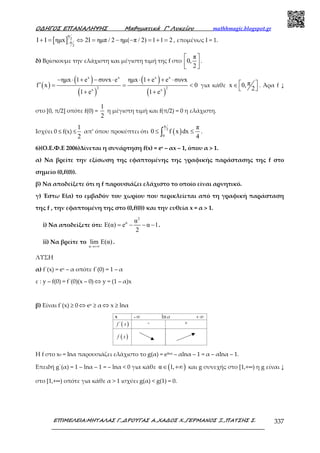 Ο∆ΗΓΟΣ ΕΠΑΝΑΛΗΨΗΣ Μαθηµατικά Γ’ Λυκείου mathhmagic.blogspot.gr
ΕΠΙΜΕΛΕΙΑ:ΜΗΤΑΛΑΣ Γ.,∆ΡΟΥΓΑΣ Α.,ΧΑ∆ΟΣ Χ.,ΓΕΡΜΑΝΟΣ Ξ.,ΠΑΤΣΗΣ Σ. 337
[ ]
π
2
π
2
I I ηµx 2I ηµπ / 2 ηµ( π / 2) 1 1 2−
+ = ⇔ = − − = + = , εποµένως Ι = 1.
δ) Βρίσκουµε την ελάχιστη και µέγιστη τιµή της f στο
π
0,
2
 
  
.
( )
( )
( )
( )
( )
x x x x
2 2x x
ηµx 1 e συνx e ηµx 1 e e συνx
f x 0
1 e 1 e
− ⋅ + − ⋅ ⋅ + + ⋅
′ = = <
+ +
για κάθε πx 0,
2
 ∈
 
. Άρα f ↓
στο [0, π/2] οπότε f(0) =
1
2
η µέγιστη τιµή και f(π/2) = 0 η ελάχιστη.
Ισχύει 0 ≤ f(x) ≤
1
2
απ’ όπου προκύπτει ότι ( )
π
2
0
π
0 f x dx
4
≤ ≤∫ .
6)(Ο.Ε.Φ.Ε 2006)Δίνεται η συνάρτηση f(x) = ex – αx – 1, όπου α > 1.
α) Να βρείτε την εξίσωση της εφαπτοµένης της γραφικής παράστασης της f στο
σηµείο (0,f(0)).
β) Να αποδείξετε ότι η f παρουσιάζει ελάχιστο το οποίο είναι αρνητικό.
γ) Έστω Ε(α) το εµβαδόν του χωρίου που περικλείεται από τη γραφική παράσταση
της f , την εφαπτοµένη της στο (0,f(0)) και την ευθεία x = α > 1.
i) Να αποδείξετε ότι:
2
α α
E(α) e α 1
2
= − − − .
ii) Να βρείτε το
α
lim E(α)
→+∞
.
ΛΥΣΗ
α) f΄(x) = ex – α οπότε f΄(0) = 1 – α
ε : y – f(0) = f΄(0)(x – 0) ⇔ y = (1 – α)x
β) Είναι f΄(x) ≥ 0 ⇔ ex ≥ α ⇔ x ≥ lnα
Η f στο x0 = lnα παρουσιάζει ελάχιστο το g(α) = elnα – αlnα – 1 = α – αlnα – 1.
Επειδή g΄(α) = 1 – lnα – 1 = – lnα < 0 για κάθε ( )α 1,∈ +∞ και g συνεχής στο [1,+∞) η g είναι ↓
στο [1,+∞) οπότε για κάθε α > 1 ισχύει g(α) < g(1) = 0.
 