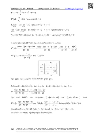 Ο∆ΗΓΟΣ ΕΠΑΝΑΛΗΨΗΣ Μαθηµατικά Γ’ Λυκείου mathhmagic.blogspot.gr
ΕΠΙΜΕΛΕΙΑ:ΜΗΤΑΛΑΣ Γ.,∆ΡΟΥΓΑΣ Α.,ΧΑ∆ΟΣ Χ.,ΓΕΡΜΑΝΟΣ Ξ.,ΠΑΤΣΗΣ Σ.342
( ) ( )
2
f x 1 0 f 0,
x
′ = + > ⇒ ↑ +∞
( )
2
2
f x 0 f
x
−
′′ = < ⇒ κοίλη στο (0, +∞)
Β. ( ) ( )x 0 x 0
lim f x lim x 2 2lnx 0 2+ +
→ →
= + + = + − ∞ = −∞
( ) ( )x x
lim f x lim x 2 2lnx 2
→+∞ →+∞
= + + = +∞ + + ∞ = +∞ δηλαδή f(Α) = (−∞, +∞)
Αφού το ( )0 f A∈ έχει η f(x) = 0 ρίζα x0 στο (0, +∞), µοναδική γιατί f ↑ (0, +∞).
Γ. Θέλω g(x) ≥ g(x0) δηλαδή η g να έχει ελάχιστο στο x0. Έχω
( )
( )( )
( ) ( ) ( )
( )
( )
2 2 2 2
lnx 1 x 2 xlnx f xxlnx 2lnx x 2 xlnx 2lnx x 2
g x
x 2 x 2 x 2 x 2
+ + − + + + − + +
′ = = = =
+ + + +
Αν ( )
( )
( )
( )2
f x
g x 0 0 f x 0
x 2
′ = ⇔ = ⇔ =
+
.
άρα η g(x) έχει ελάχιστο στο x0 δηλαδή g(x) ≥ g(x0).
Δ. Θέλω f(x – 2) < 2f(x + 1) – f(x + 4) ⇔ f(x + 4) – f(x + 1) < f(x + 1) – f(x – 2) ⇔
( ) ( )
( ) ( )
( ) ( )
( ) ( )
f x 4 f x 1 f x 1 f x 2
x 4 x 1 x 1 x 2
+ − + + − −
⇔ <
+ − + + − −
έχω από Θ.Μ.Τ. ότι υπάρχουν ( )1ξ x 1,x 4∈ + + και ( )2ξ x 2,x 1∈ − + ώστε
( )
( ) ( )
( ) ( )1
f x 4 f x 1
f ξ
x 4 x 1
+ − +
′ =
+ − +
και ( )
( ) ( )
( ) ( )2
f x 1 f x 2
f ξ
x 1 x 2
+ − −
′ =
+ − −
δηλαδή θέλω f΄(ξ1) < f΄(ξ2).
Όµως f κοίλη στο (0,+∞) δηλαδή f΄ ↓ (0,+∞) και 0 < x – 2 < ξ1 < x + 1 < ξ2 < x + 4.
Θα είναι f΄(ξ1) > f΄(ξ2) δηλαδή ισχύει το ζητούµενο.
 