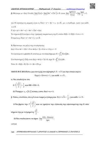 Ο∆ΗΓΟΣ ΕΠΑΝΑΛΗΨΗΣ Μαθηµατικά Γ’ Λυκείου mathhmagic.blogspot.gr
ΕΠΙΜΕΛΕΙΑ:ΜΗΤΑΛΑΣ Γ.,∆ΡΟΥΓΑΣ Α.,ΧΑ∆ΟΣ Χ.,ΓΕΡΜΑΝΟΣ Ξ.,ΠΑΤΣΗΣ Σ.348
β. Θέτουμε u = f(x). Επειδή ( ) ( )3 2
x 3 x 3
lim f x lim 4x 12x 0
→− →−
= + = είναι
( )
( )x 3 u 0
ηµf x ηµu
lim lim 1
f x u→− →
= = .
γ.i. Η ζητούμενη αρχική είναι η: F(x) = x4 + 4x3 + c, x ∈ℝ , με c σταθερά, γιατί για κάθε
x ∈ℝ
F΄(x) = (x4 + 4x2 + c)΄ = 4x3 + 12x2 = f(x)
Το σημείο (0,1) ανήκει στην γραφική παράσταση της F, οπότε F(0) = 1: F(0) = 1 ⇔ c = 1.
Επομένως, F(x) = x4 + 4x3 + 1, x ∈ℝ .
ii. Βρίσκουμε τις ρίζες της συνάρτησης:
f(x) = 0 ⇔ 4x3 + 12x2 = 0 ⇔ 4x2(x + 3) = 0 ⇔ x = 0 ή x = −3
Το ζητούμενο εμβαδόν Ε ισούται με το ολοκλήρωμα ( )
0
3
E f x dx
−
= ∫ .
Στο διάστημα [−3,0] είναι f(x) = 4x2(x + 3) ≥ 0, άρα ( )
0
3
E f x dx
−
= ∫ .
Τότε: Ε = F(0) – F(−3) = 1 + 26 = 27τ.μ.
14)(Ο.Ε.Φ.Ε 2011)Έστω μια συνεχής συνάρτηση f : →ℝ ℝ για την οποία ισχύει
f(ηµx) f(συνx) 1+ = , για κάθε x ∈ℝ .
α. Να αποδείξετε ότι:
i)
2 1
f
2 2
 
=  
 
και f(0) + f(1) = 1.
ii) Υπάρχει [ ]0x 0,1∈ τέτοιο, ώστε: f(x0) + x0 = 1.
β. Έστω, επιπλέον, ότι η f είναι παραγωγίσιµη και
1
f(x) 2x
2
≥ − , για κάθε x ∈ℝ .
i) Να βρείτε την
2
f
2
 
′  
 
και να γράψετε την εξίσωση της εφαπτοµένης της Cf στο
σηµείο της µε τετµηµένη
2
2
.
ii) Να υπολογίσετε το όριο:
x 0
f(1) f(συνx)
lim
ηµx→
−
.
ΛΥΣΗ
 