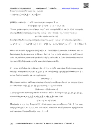 Ο∆ΗΓΟΣ ΕΠΑΝΑΛΗΨΗΣ Μαθηµατικά Γ’ Λυκείου mathhmagic.blogspot.gr
ΕΠΙΜΕΛΕΙΑ:ΜΗΤΑΛΑΣ Γ.,∆ΡΟΥΓΑΣ Α.,ΧΑ∆ΟΣ Χ.,ΓΕΡΜΑΝΟΣ Ξ.,ΠΑΤΣΗΣ Σ.360
Εποµένως το σύνολο τιµών της f είναι το
( ) ( ) ( ) ( ) [ )1 2 3f f A f A f A 1,= ∪ ∪ = +∞ℝ
β) Η h(x) = ex(1 – x) + 1, x ∈ℝ είναι παραγωγίσιµη στο ℝ µε
h΄(x) = [ex(1 – x) + 1]΄ = ex(1 – x) – ex = –xex, x ∈ℝ
Έστω ε η εφαπτομένη που φέρουμε στη Ch από το σημείο Μ(1,λ) και (x0, h(x0)) το σηµείο
επαφής. Η εξίσωση της εφαπτοµένης είναι y – h(x0) = h΄(x0)(x – x0), η οποία γράφεται
y – ex0(1 – x0) –1 = –x0ex0(x – x0)
Επειδή το Μ(1,λ) είναι σημείο της εφαπτομένης, για x = 1 και y = λ η τελευταία σχέση δίνει
( ) ( ) ( ) ( ) ( )0 0 0 0
2x x x x2
0 0 0 0 0 0 0 0λ e 1 x 1 x e 1 x λ 1 e 1 x x x e x 1 1 λ f x λ− − − = − − ⇔ = + − − + ⇔ − + = ⇔ =
Όπως δείξαμε στο προηγούμενο ερώτημα, η f είναι γνησίως μονότονη σε καθένα από τα
διαστήματα Α1, Α2, Α3, οπότε η εξίσωση f(x) = λ, έχει το πολύ μία λύση σε καθένα από
αυτά και, συνεπώς, συνολικά έχει το πολύ τρεις λύσεις στο ℝ . Αυτό αποδεικνύει, ότι από
το σημείο Μ(1,λ) άγονται το πολύ τρεις εφαπτόμενες στη Ch.
2ος τρόπος απόδειξης, ότι η εξίσωση f(x) = λ έχει το πολύ τρεις ρίζες. Υποθέτουμε ότι έχει
τέσσερις διαφορετικές ρίζες τις ρ1, ρ2, ρ3, ρ4 και έστω χωρίς βλάβη της γενικότητας ρ1 < ρ2 <
ρ3 < ρ4. Αυτές είναι ρίζες και της συνάρτησης
φ(x) = f(x) – λ
Η φ είναι συνεχής σε καθένα από τα διαστήματα [ρ1, ρ2], [ρ2, ρ3], [ρ3, ρ4] και παραγωγίσιμη
σε καθένα από τα (ρ1, ρ2), (ρ2, ρ3), (ρ3, ρ4) με φ΄(x) = f΄(x) και ακόμα
φ(ρ1) = φ(ρ2) = φ(ρ3) = φ(ρ4) = 0
Άρα εφαρμόζεται το θεώρημα Rolle σε καθένα από τα διαστήματα (ρ1, ρ2), (ρ2, ρ3), (ρ3, ρ4),
οπότε υπάρχουν ( )1 1 2κ ρ ,ρ∈ , ( )2 2 3κ ρ ,ρ∈ , ( )3 3 4κ ρ ,ρ∈ τέτοια, ώστε
φ΄(κ1) = φ΄(κ2) = φ΄(κ3) = 0
Προφανώς κ1 < κ2 < κ3. Επειδή φ΄(x) = f΄(x) προκύπτει ότι η εξίσωση f΄(x) = 0 έχει τρεις
διαφορετικές ρίζες, τις κ1,κ2,κ3, που είναι άτοπο, διότι όπως αποδείχτηκε στο προηγούμενο
ερώτημα, έχει δύο ακριβώς ρίζες τις x = 1, x = –1.
 